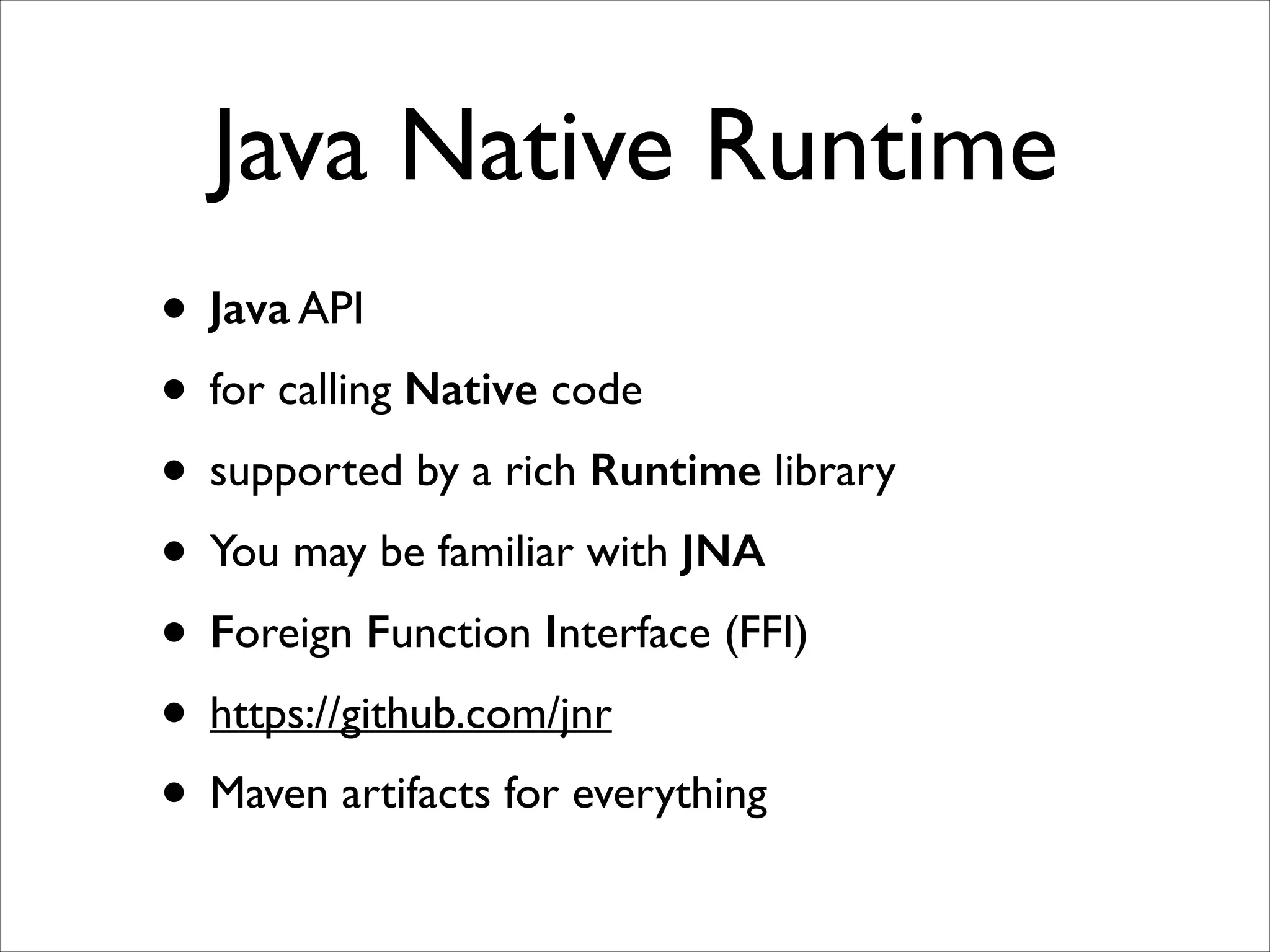 Java Native Runtime
• Java API	

• for calling Native code	

• supported by a rich Runtime library	

• You may be familiar with JNA 	

• Foreign Function Interface (FFI)	

• https://github.com/jnr	

• Maven artifacts for everything

 