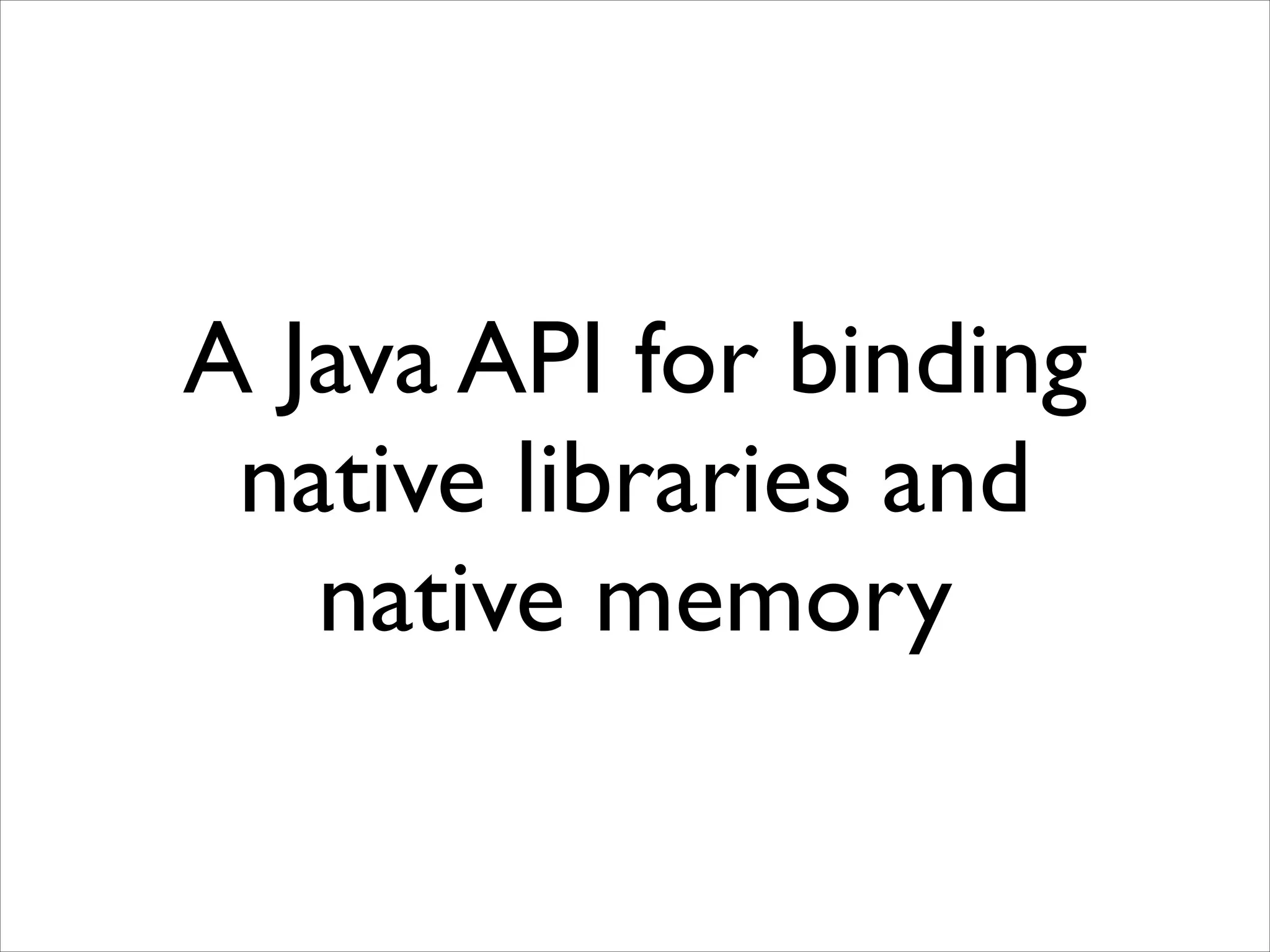 A Java API for binding
native libraries and
native memory

 
