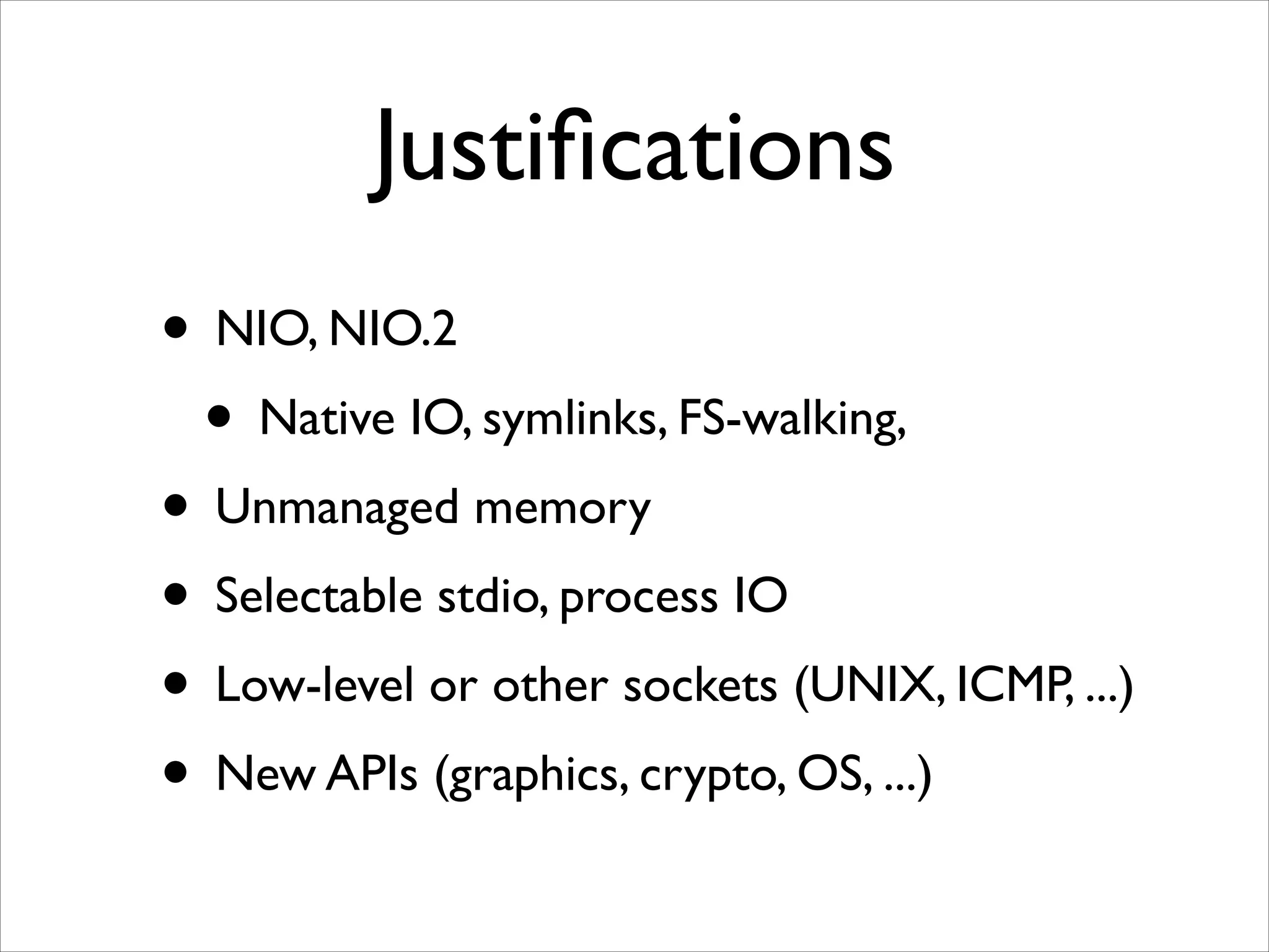 Justiﬁcations
• NIO, NIO.2	

• Native IO, symlinks, FS-walking, 	

• Unmanaged memory	

• Selectable stdio, process IO	

• Low-level or other sockets (UNIX, ICMP, ...)	

• New APIs (graphics, crypto, OS, ...)

 