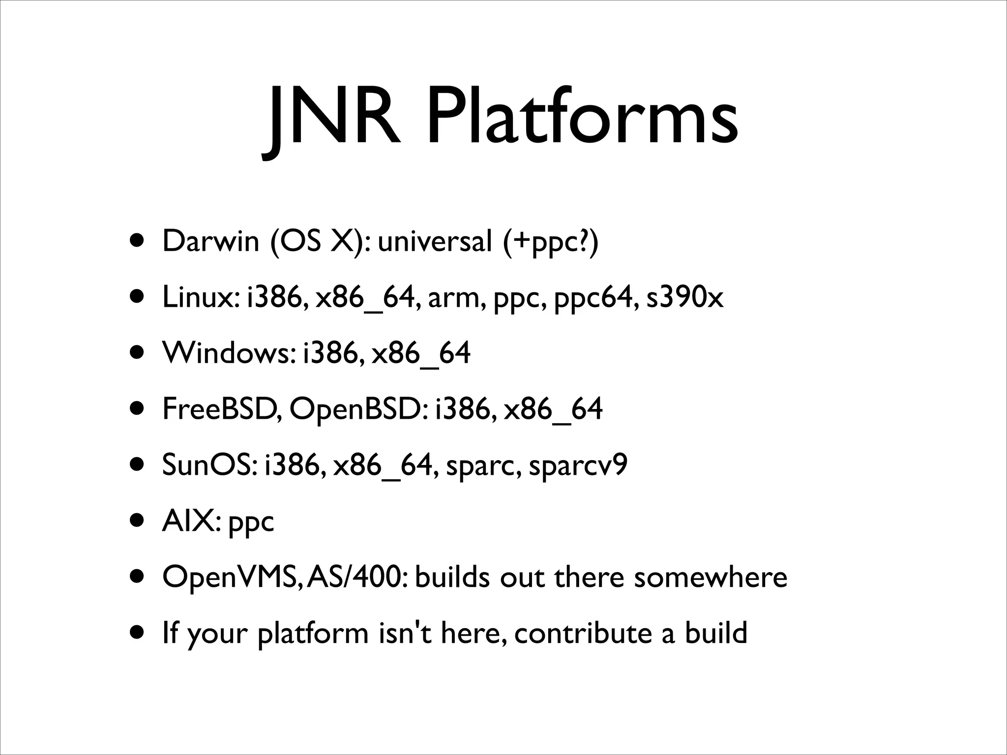 JNR Platforms
• Darwin (OS X): universal (+ppc?)	

• Linux: i386, x86_64, arm, ppc, ppc64, s390x	

• Windows: i386, x86_64	

• FreeBSD, OpenBSD: i386, x86_64	

• SunOS: i386, x86_64, sparc, sparcv9	

• AIX: ppc	

• OpenVMS, AS/400: builds out there somewhere	

• If your platform isn't here, contribute a build

 