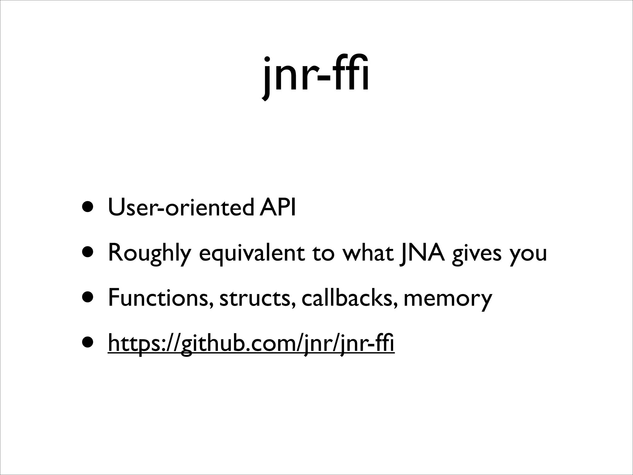 jnr-fﬁ
• User-oriented API	

• Roughly equivalent to what JNA gives you	

• Functions, structs, callbacks, memory	

• https://github.com/jnr/jnr-fﬁ

 