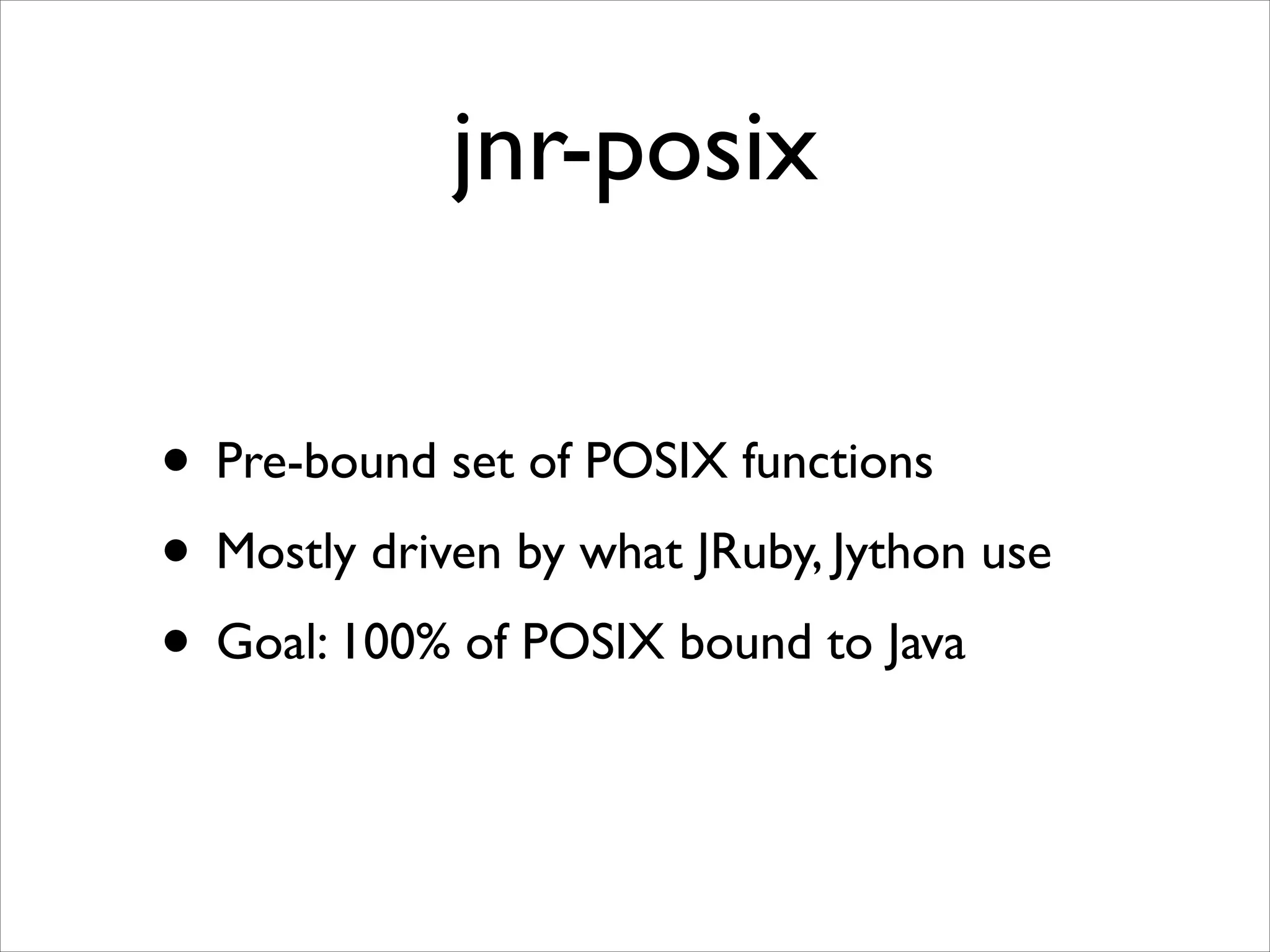 jnr-posix
• Pre-bound set of POSIX functions	

• Mostly driven by what JRuby, Jython use	

• Goal: 100% of POSIX bound to Java

 