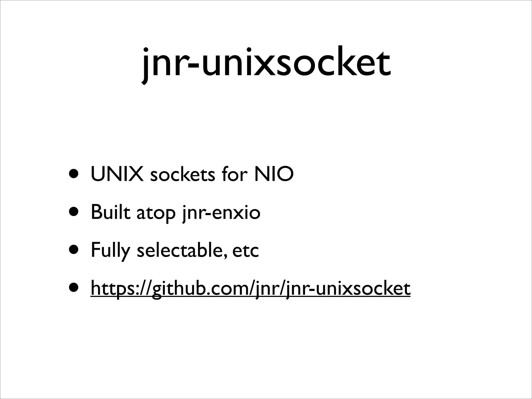 jnr-unixsocket
• UNIX sockets for NIO	

• Built atop jnr-enxio	

• Fully selectable, etc	

• https://github.com/jnr/jnr-unixsocket

 