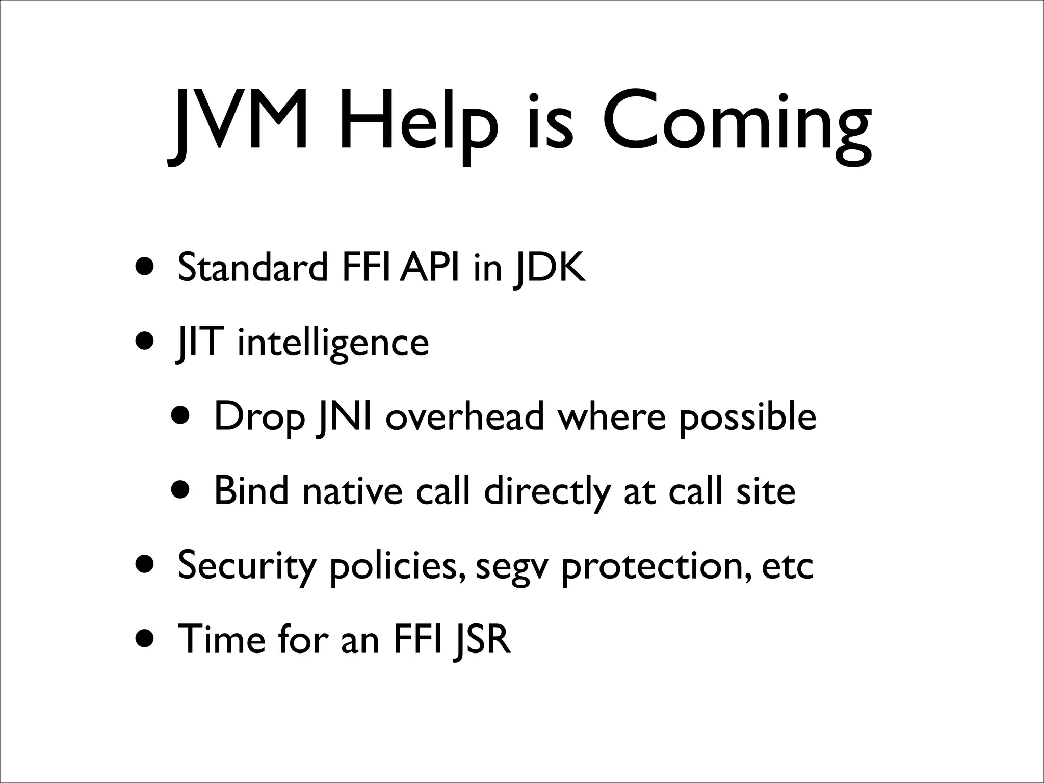 JVM Help is Coming
• Standard FFI API in JDK	

• JIT intelligence	

• Drop JNI overhead where possible	

• Bind native call directly at call site	

• Security policies, segv protection, etc	

• Time for an FFI JSR

 