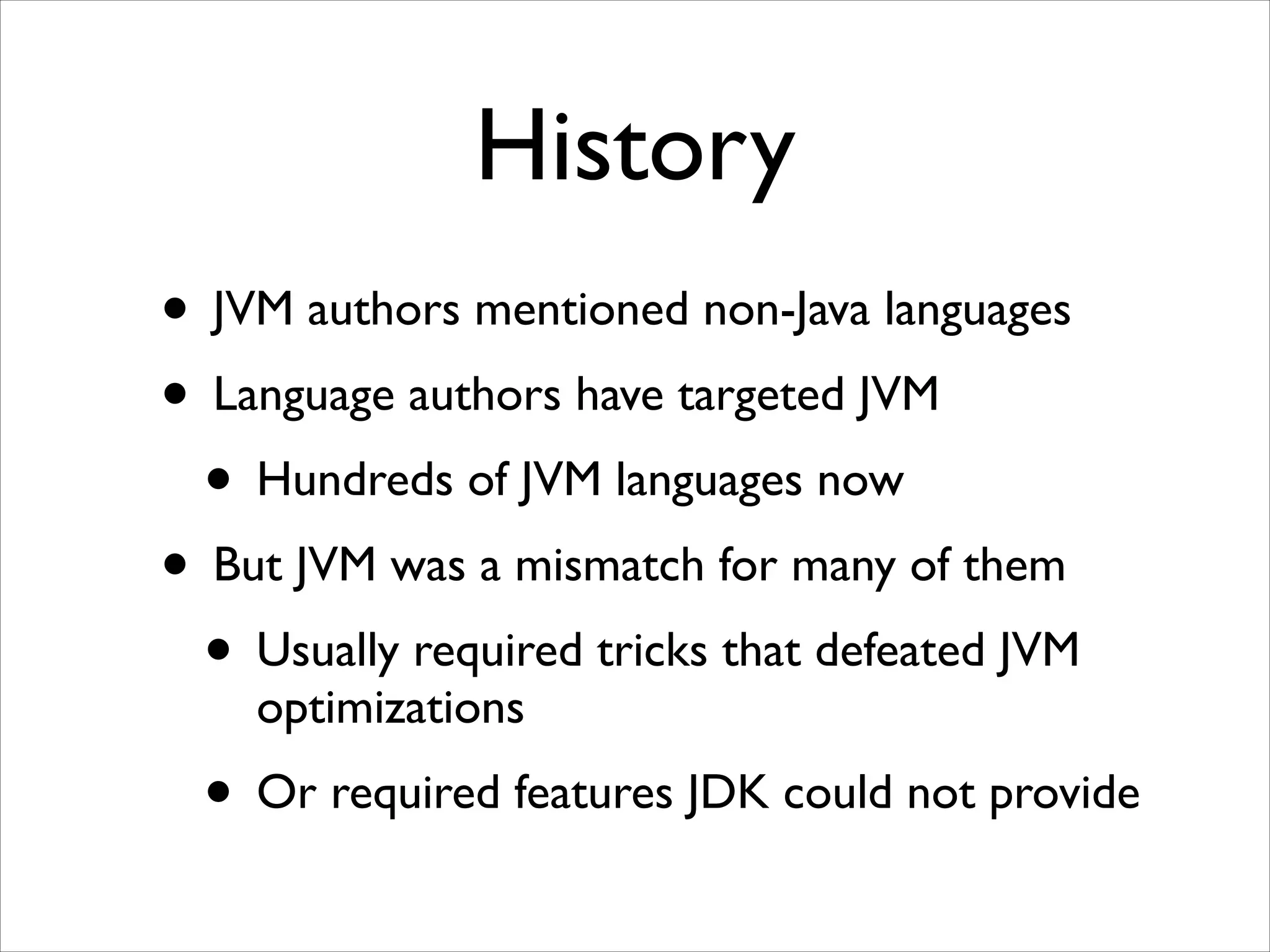 History
• JVM authors mentioned non-Java languages	

• Language authors have targeted JVM	

• Hundreds of JVM languages now	

• But JVM was a mismatch for many of them	

• Usually required tricks that defeated JVM
optimizations	


• Or required features JDK could not provide

 