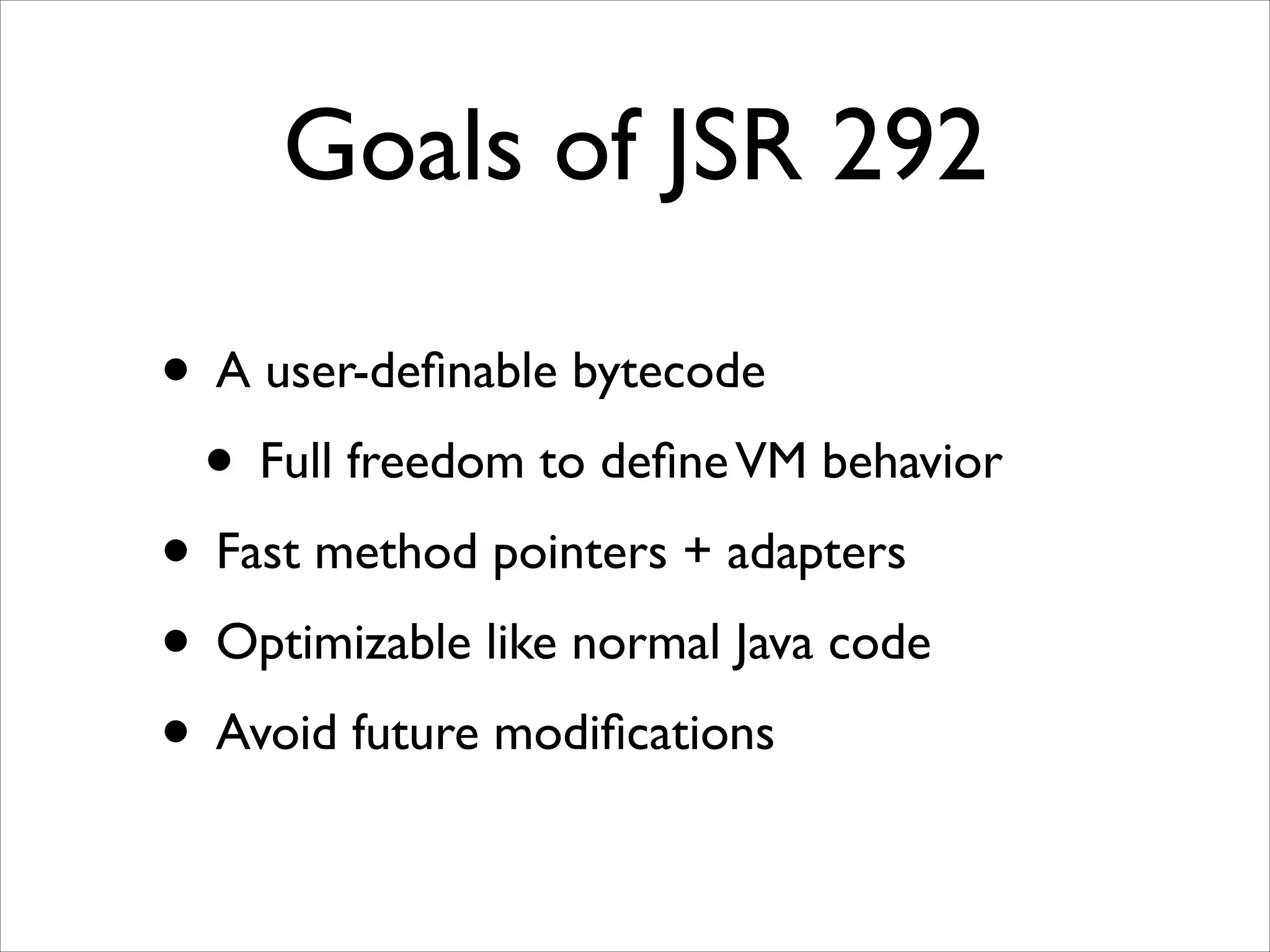 Goals of JSR 292
• A user-deﬁnable bytecode	

• Full freedom to deﬁne VM behavior	

• Fast method pointers + adapters	

• Optimizable like normal Java code	

• Avoid future modiﬁcations

 