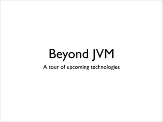 Beyond JVM
A tour of upcoming technologies

 