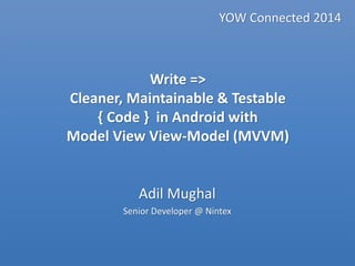 Write => Cleaner, Maintainable & Testable{ Code } in Android with Model View View-Model (MVVM) YOW Connected 2014Adil MughalSenior Developer @ Nintex  