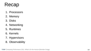 100
Computing Performance 2021: What’s On the Horizon (Brendan Gregg)
YOW!
1. Processors
2. Memory
3. Disks
4. Networking
5. Runtimes
6. Kernels
7. Hypervisors
8. Observability
Recap
 