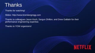 108
Computing Performance 2021: What’s On the Horizon (Brendan Gregg)
YOW!
Thanks
Thanks for watching!
Slides: http://www.brendangregg.com
Thanks to colleagues Jason Koch, Sargun Dhillon, and Drew Gallatin for their
performance engineering expertise.
Thanks to YOW organizers!
 