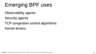 73
Computing Performance 2021: What’s On the Horizon (Brendan Gregg)
YOW!
Emerging BPF uses
Observability agents
Security agents
TCP congestion control algorithms
Kernel drivers
 