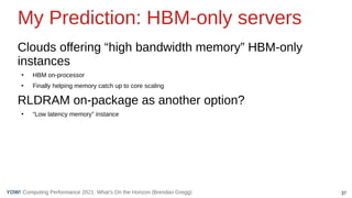 37
Computing Performance 2021: What’s On the Horizon (Brendan Gregg)
YOW!
My Prediction: HBM-only servers
Clouds offering ...