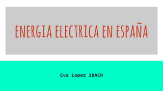 energiaelectricaenespaña
Eva Lopez 2BACH
 
