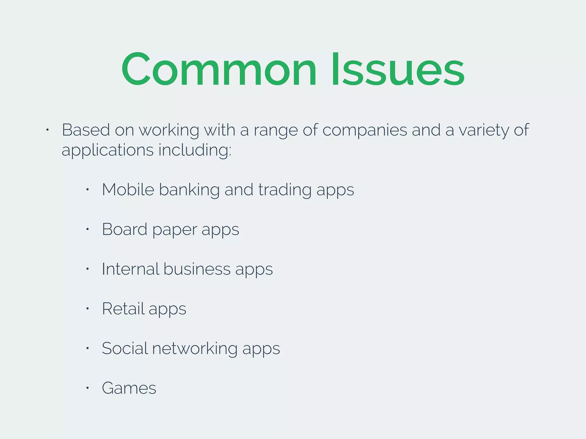 Common Issues
• Based on working with a range of companies and a variety of
applications including:
• Mobile banking and trading apps
• Board paper apps
• Internal business apps
• Retail apps
• Social networking apps
• Games
 