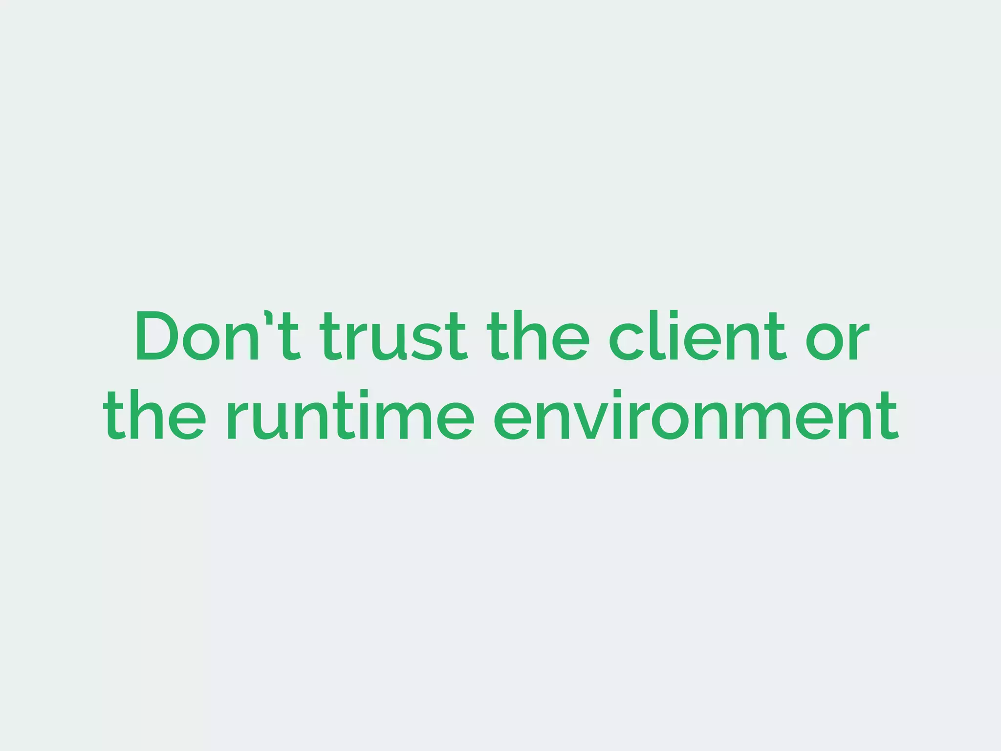 Don’t trust the client or
the runtime environment
 