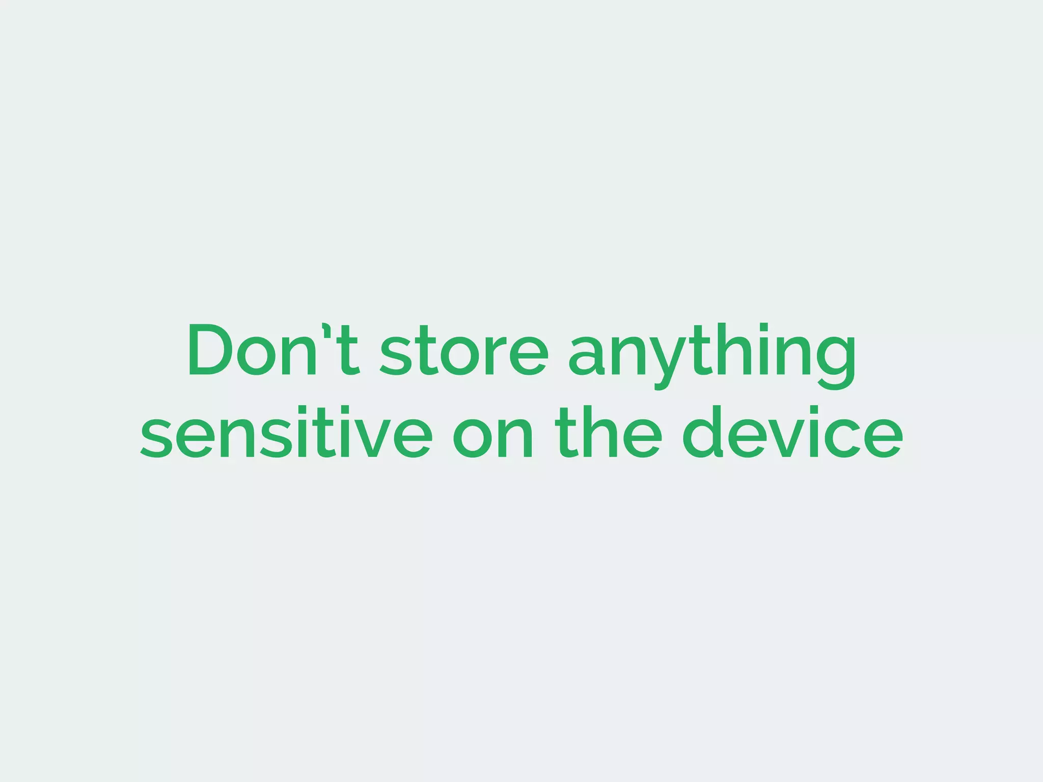 Don’t store anything
sensitive on the device
 