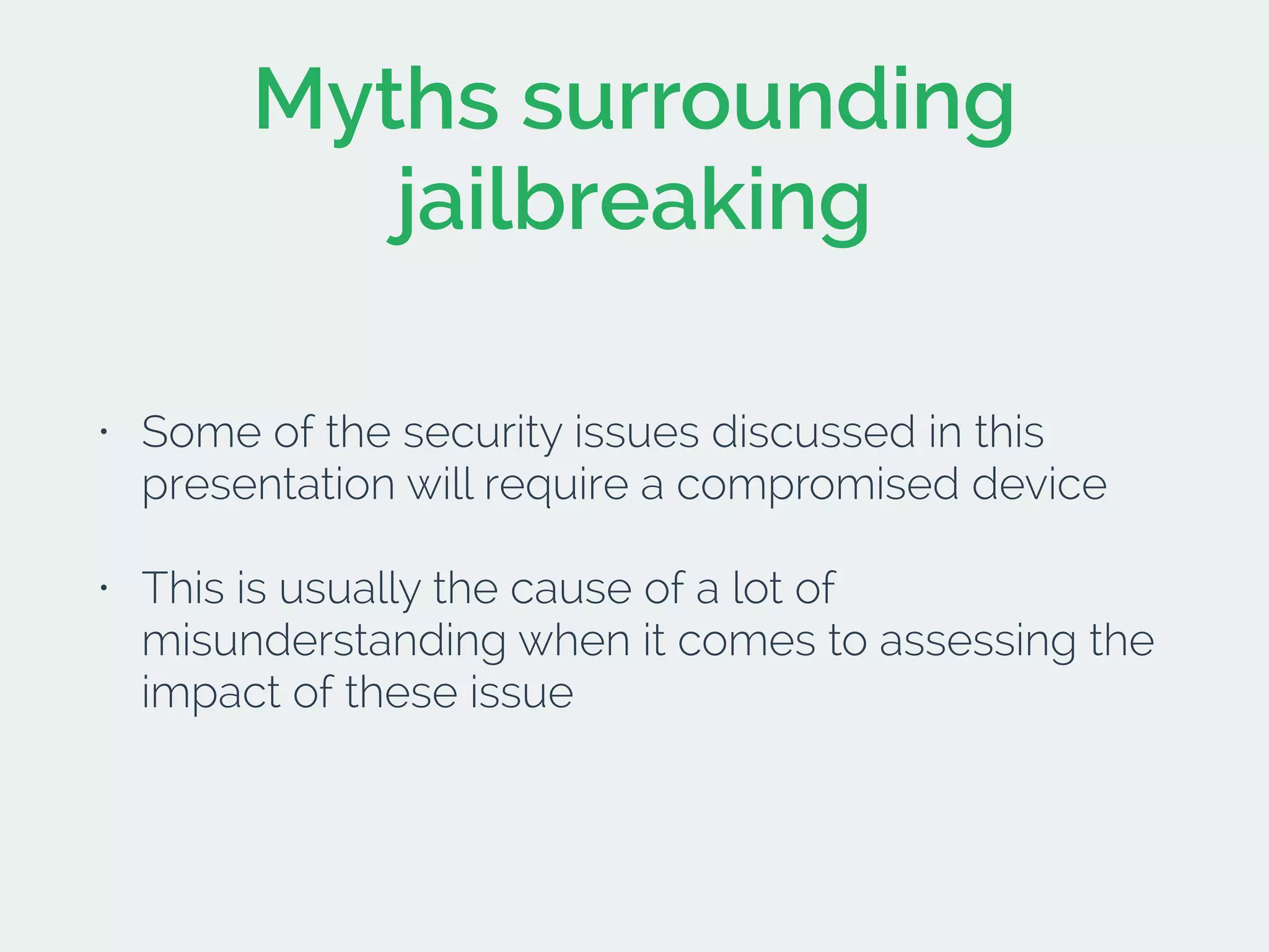 Myths surrounding
jailbreaking
• Some of the security issues discussed in this
presentation will require a compromised device
• This is usually the cause of a lot of
misunderstanding when it comes to assessing the
impact of these issue
 