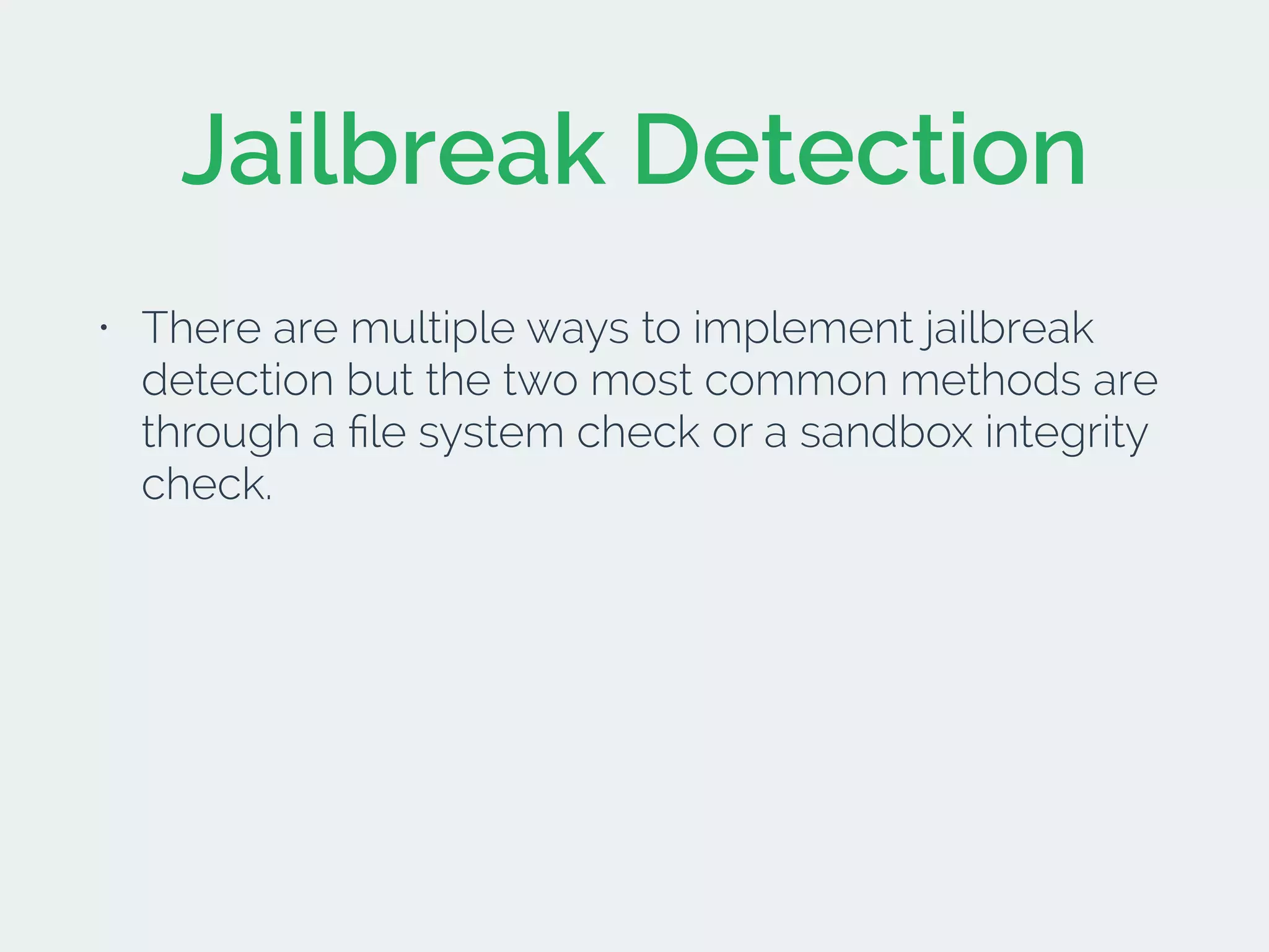 Jailbreak Detection
• There are multiple ways to implement jailbreak
detection but the two most common methods are
through a ﬁle system check or a sandbox integrity
check.
 