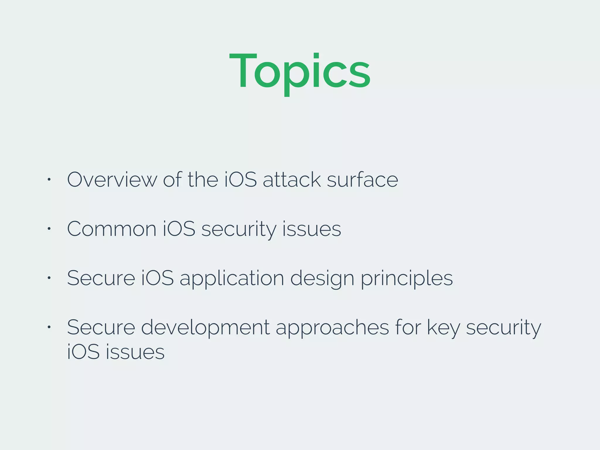 Topics
• Overview of the iOS attack surface
• Common iOS security issues
• Secure iOS application design principles
• Secure development approaches for key security
iOS issues
 
