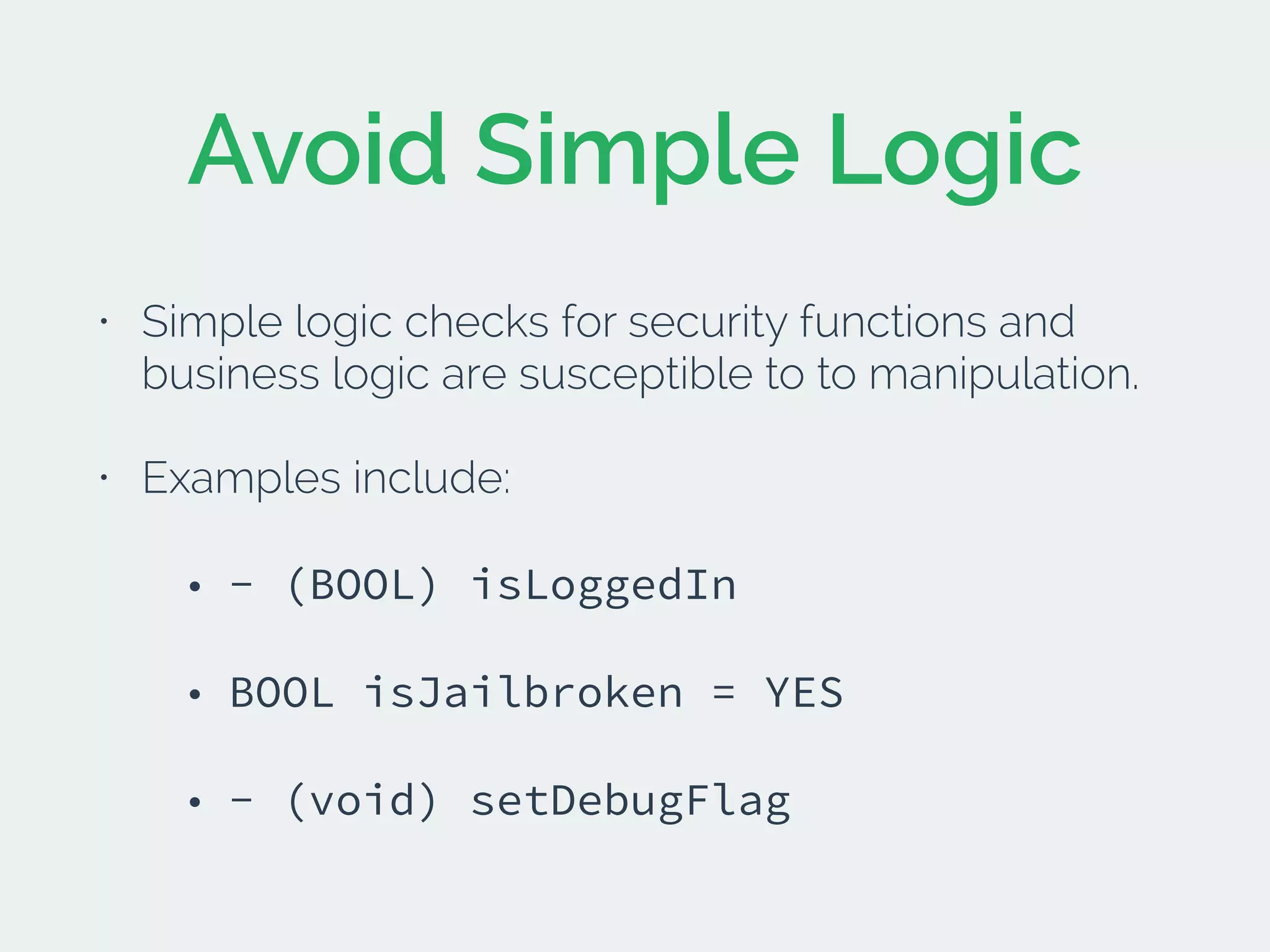 Avoid Simple Logic
• Simple logic checks for security functions and
business logic are susceptible to to manipulation.
• Examples include:
• - (BOOL) isLoggedIn
• BOOL isJailbroken = YES
• - (void) setDebugFlag
 