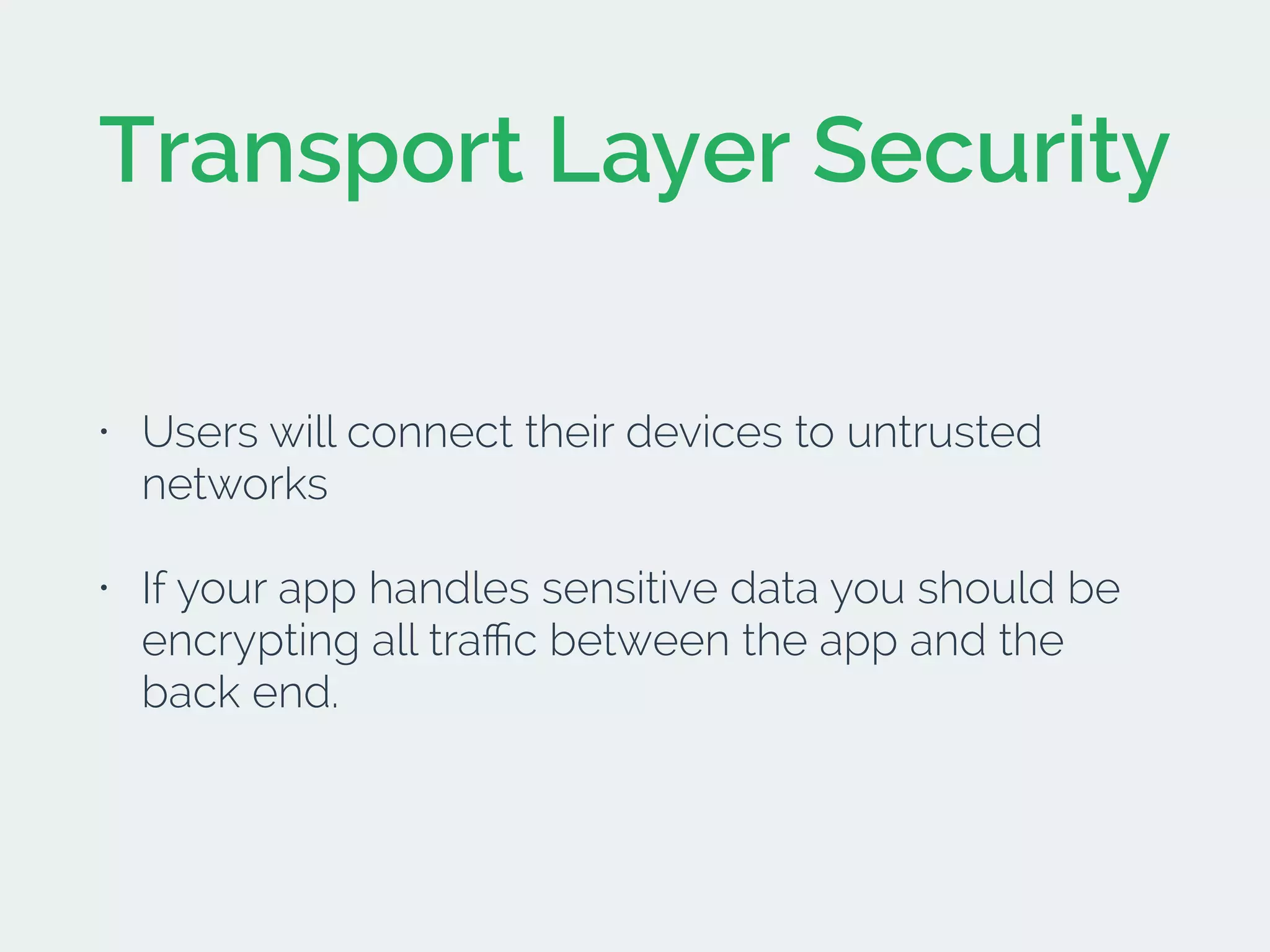 Transport Layer Security
• Users will connect their devices to untrusted
networks
• If your app handles sensitive data you should be
encrypting all traﬃc between the app and the
back end.
 