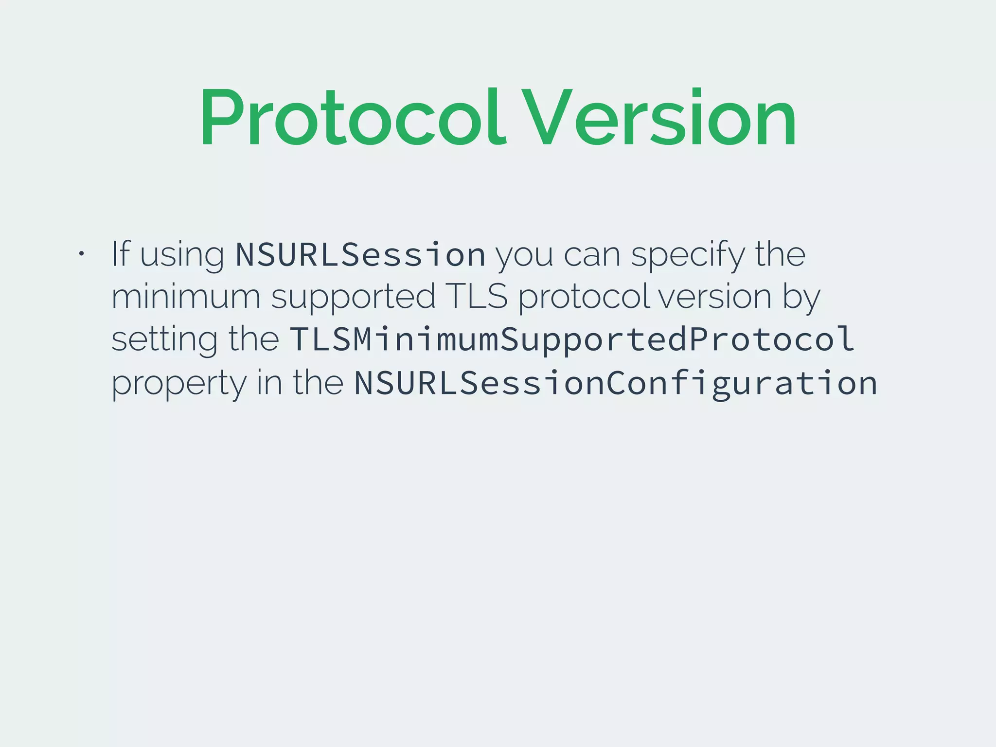 Protocol Version
• If using NSURLSession you can specify the
minimum supported TLS protocol version by
setting the TLSMinimumSupportedProtocol
property in the NSURLSessionConfiguration
 