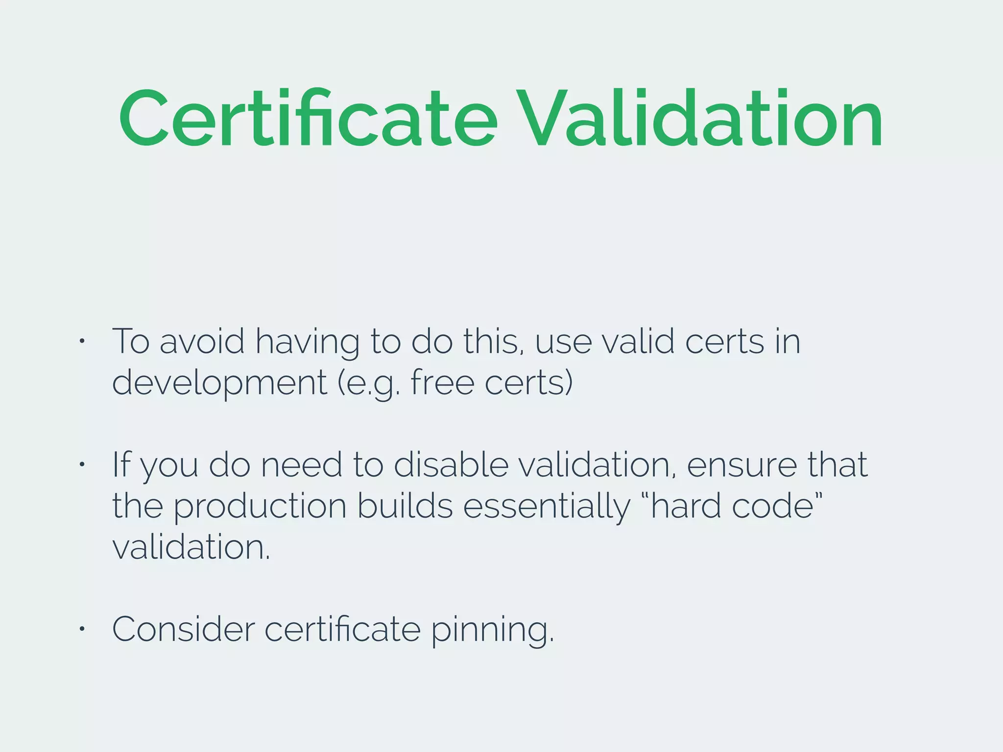 Certiﬁcate Validation
• To avoid having to do this, use valid certs in
development (e.g. free certs)
• If you do need to disable validation, ensure that
the production builds essentially “hard code”
validation.
• Consider certiﬁcate pinning.
 