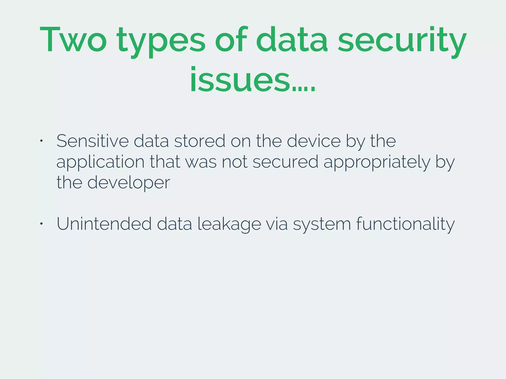 Two types of data security
issues….
• Sensitive data stored on the device by the
application that was not secured appropriately by
the developer
• Unintended data leakage via system functionality
 