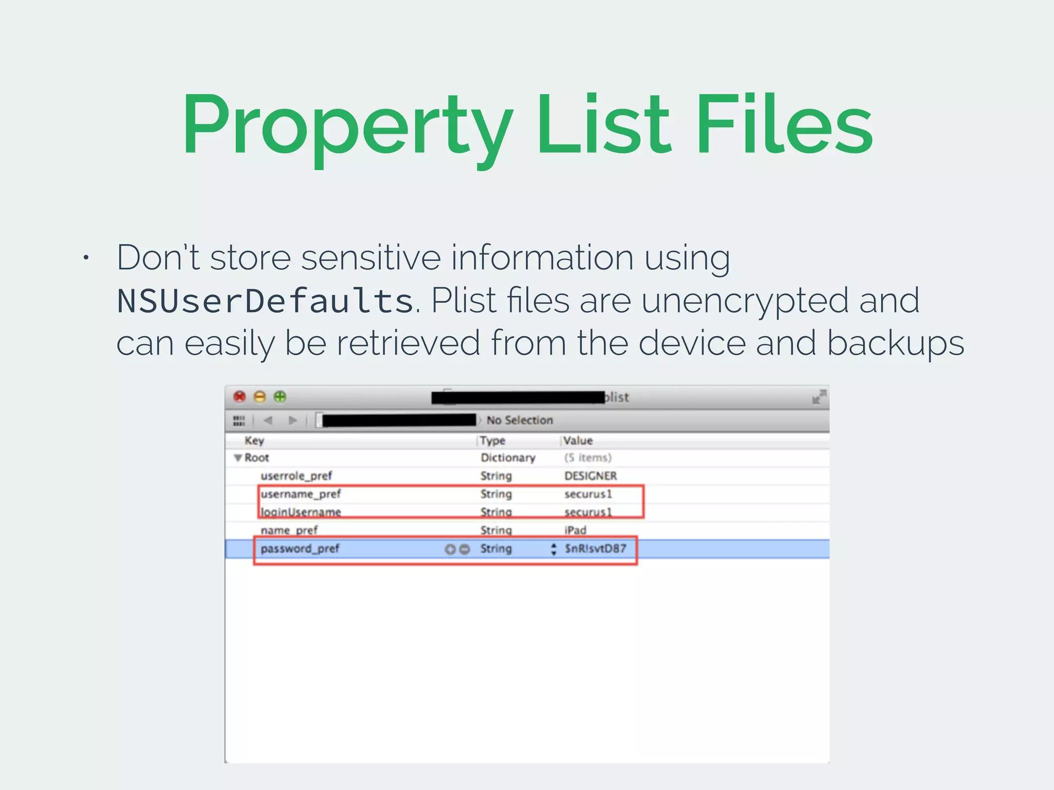 Property List Files
• Don’t store sensitive information using
NSUserDefaults. Plist ﬁles are unencrypted and
can easily be retrieved from the device and backups
 