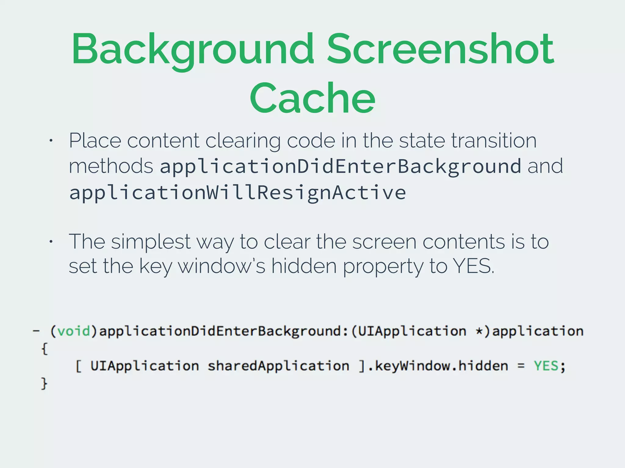 Background Screenshot
Cache
• Place content clearing code in the state transition
methods applicationDidEnterBackground and
applicationWillResignActive
• The simplest way to clear the screen contents is to
set the key window’s hidden property to YES.
 