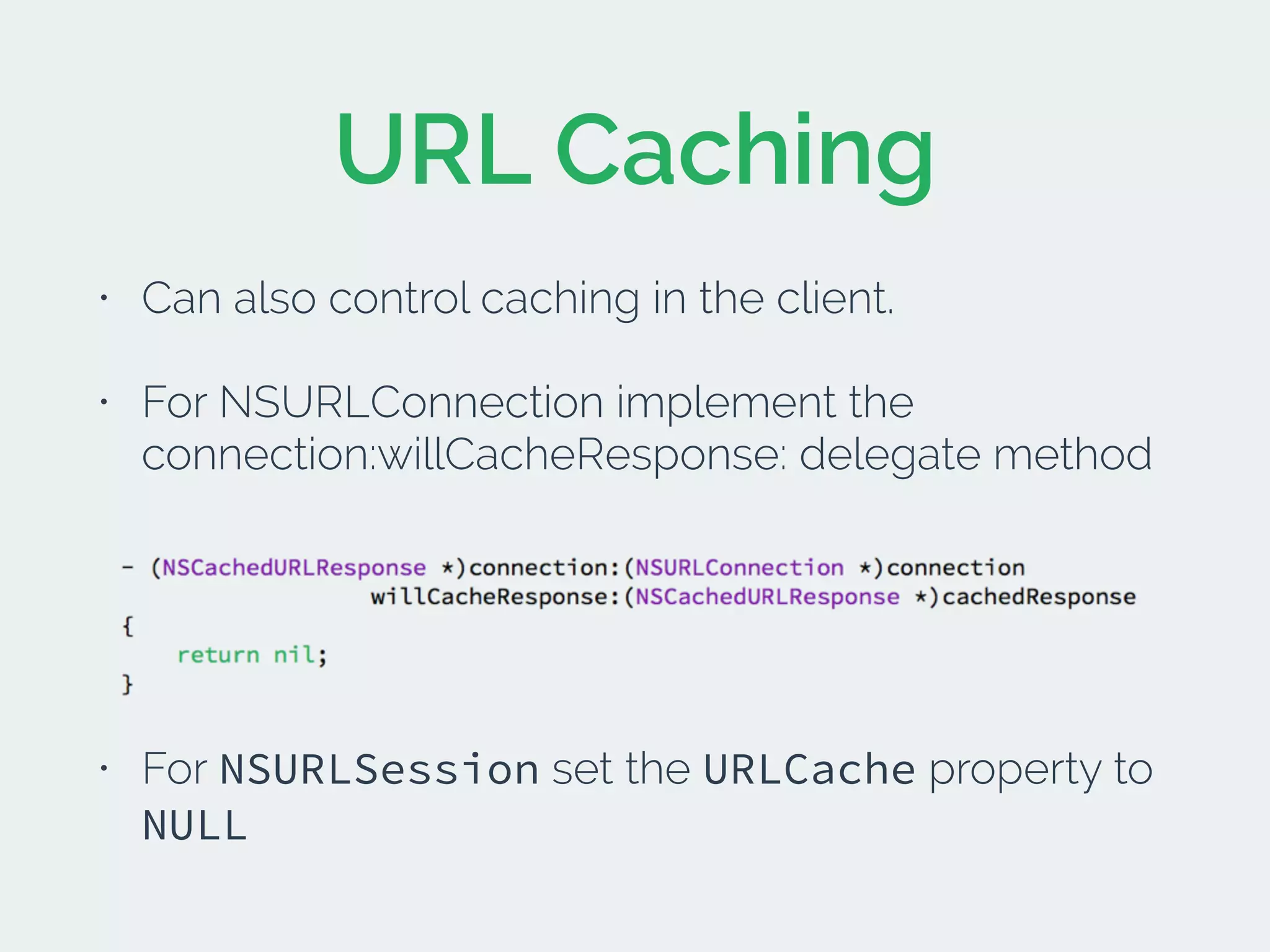 URL Caching
• Can also control caching in the client.
• For NSURLConnection implement the
connection:willCacheResponse: delegate method
• For NSURLSession set the URLCache property to
NULL
 