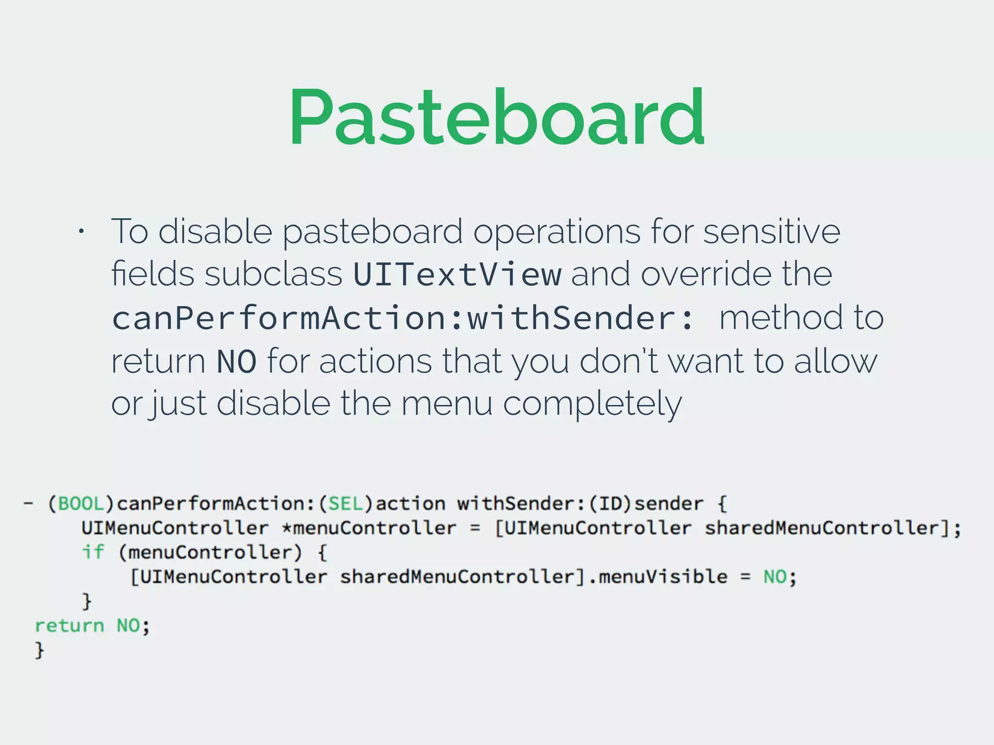 Pasteboard
• To disable pasteboard operations for sensitive
ﬁelds subclass UITextView and override the
canPerformAction:withSender: method to
return NO for actions that you don’t want to allow
or just disable the menu completely
 