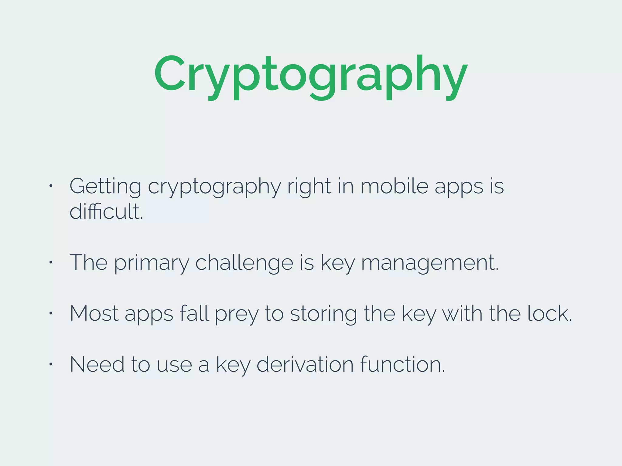 Cryptography
• Getting cryptography right in mobile apps is
diﬃcult.
• The primary challenge is key management.
• Most apps fall prey to storing the key with the lock.
• Need to use a key derivation function.
 