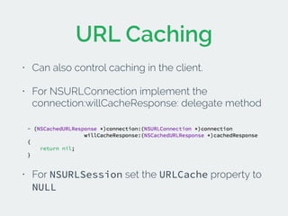 URL Caching 
• Can also control caching in the client. 
• For NSURLConnection implement the 
connection:willCacheResponse:...