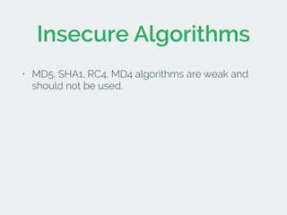 Insecure Algorithms 
• MD5, SHA1, RC4, MD4 algorithms are weak and 
should not be used. 
! 
! 
! 
 