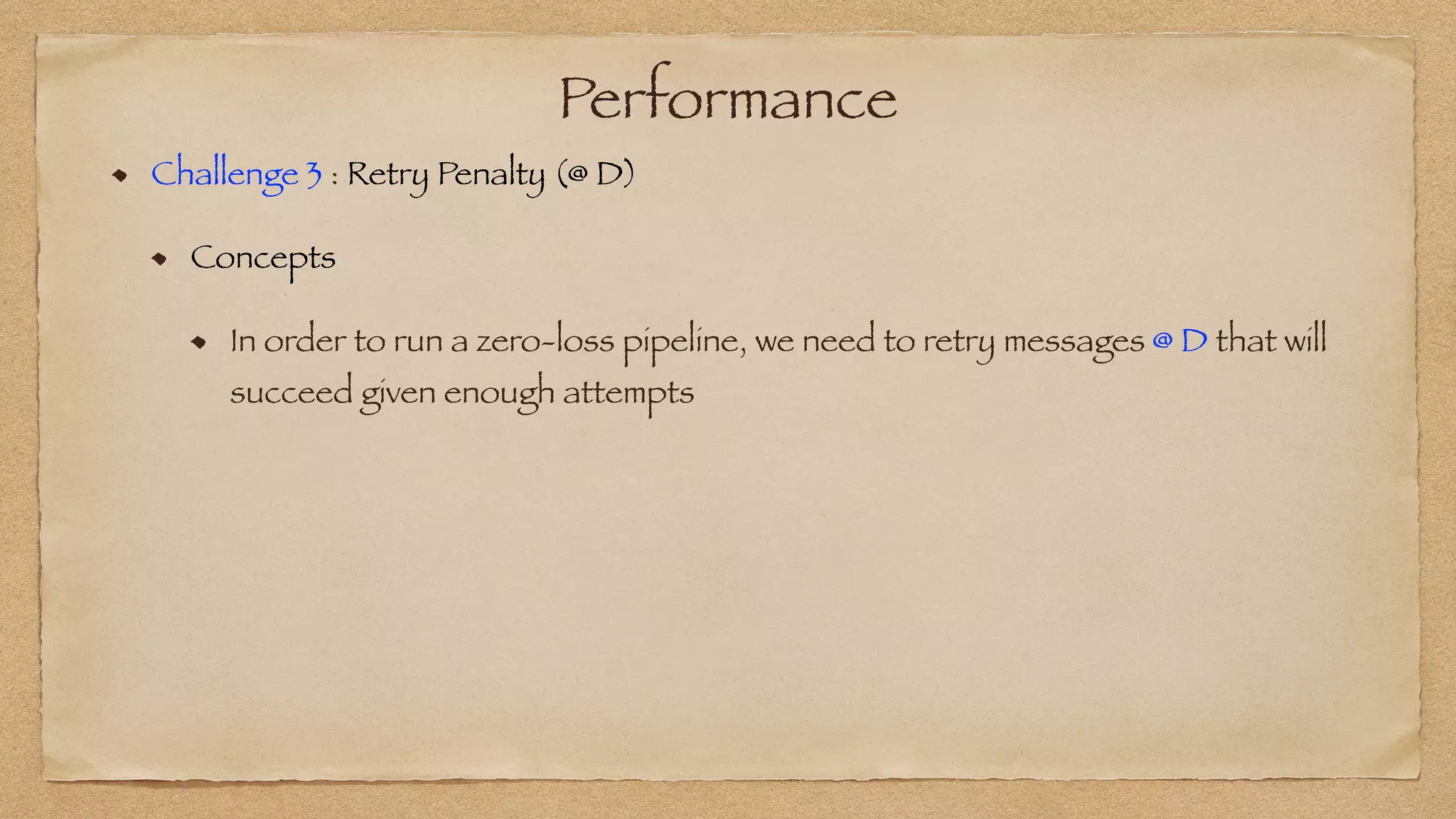 Performance
Challenge 3 : Retry Penalty (@ D)


Concepts


In order to run a zero-loss pipeline, we need to retry messages @ D that will
succeed given enough attempts
 