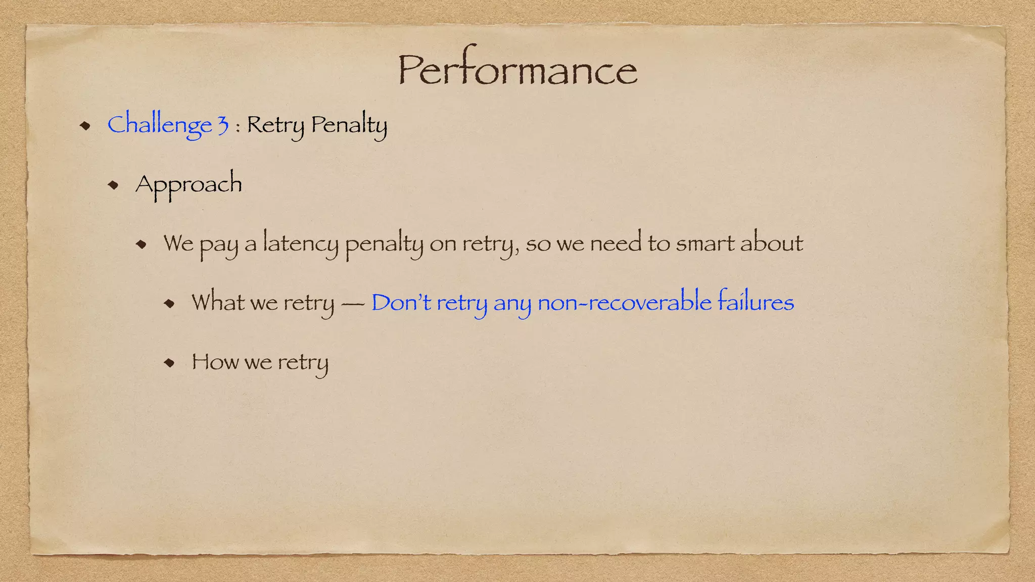 Performance
Challenge 3 : Retry Penalty


Approach


We pay a latency penalty on retry, so we need to smart about


What we retry — Don’t retry any non-recoverable failures


How we retry
 