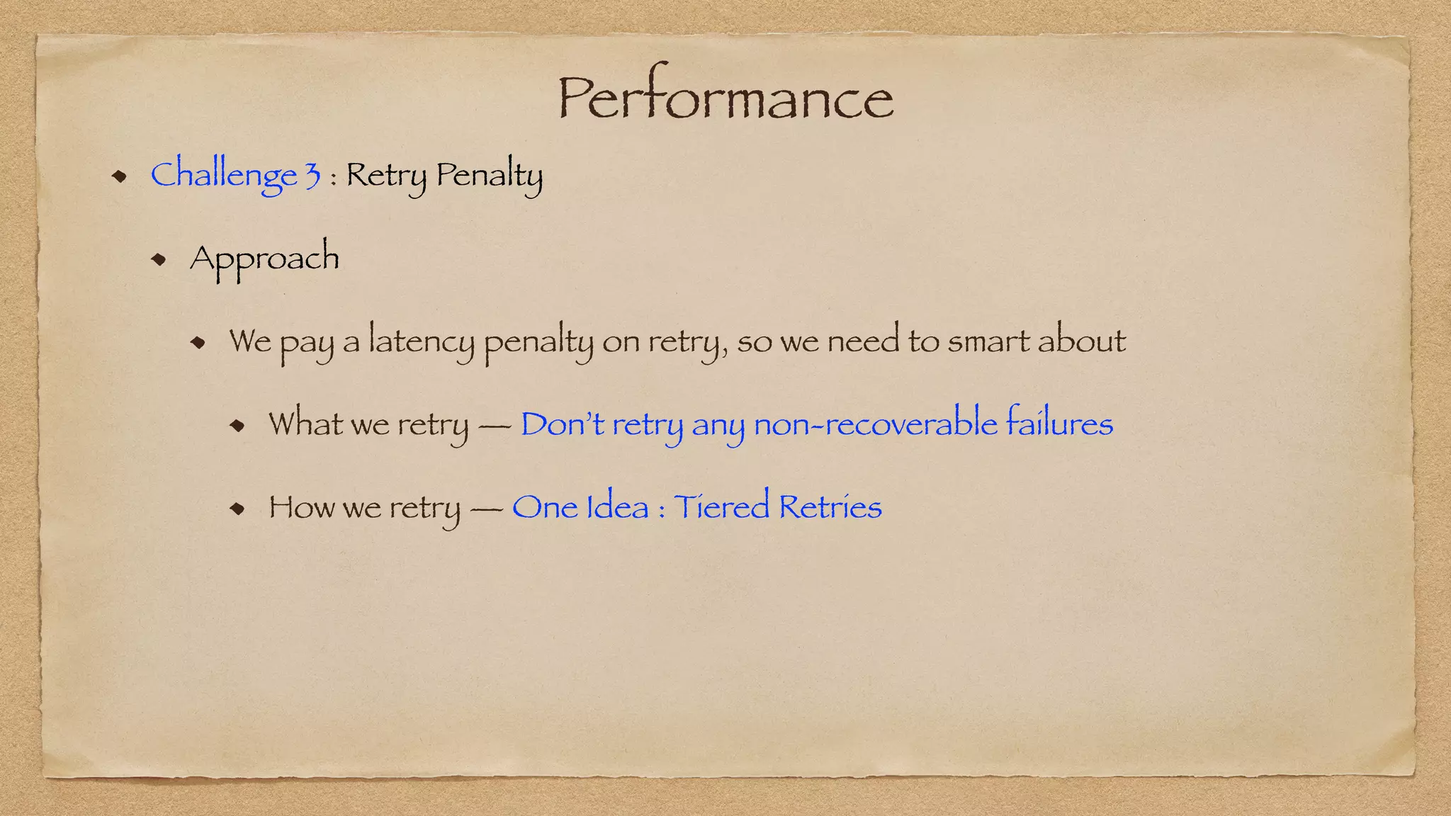 Performance
Challenge 3 : Retry Penalty


Approach


We pay a latency penalty on retry, so we need to smart about


What we retry — Don’t retry any non-recoverable failures


How we retry — One Idea : Tiered Retries
 