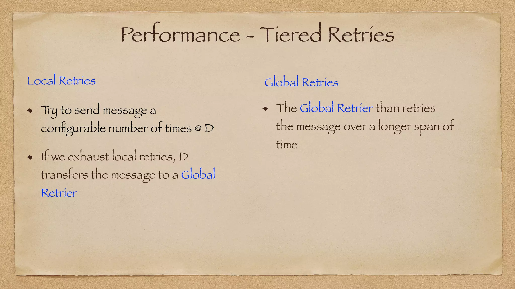 Performance - Tiered Retries
Local Retries


T
ry to send message a
con
fi
gurable number of times @ D
If we exhaust local retries, D
transfers the message to a Global
Retrier
Global Retries
The Global Retrier than retries
the message over a longer span of
time
 