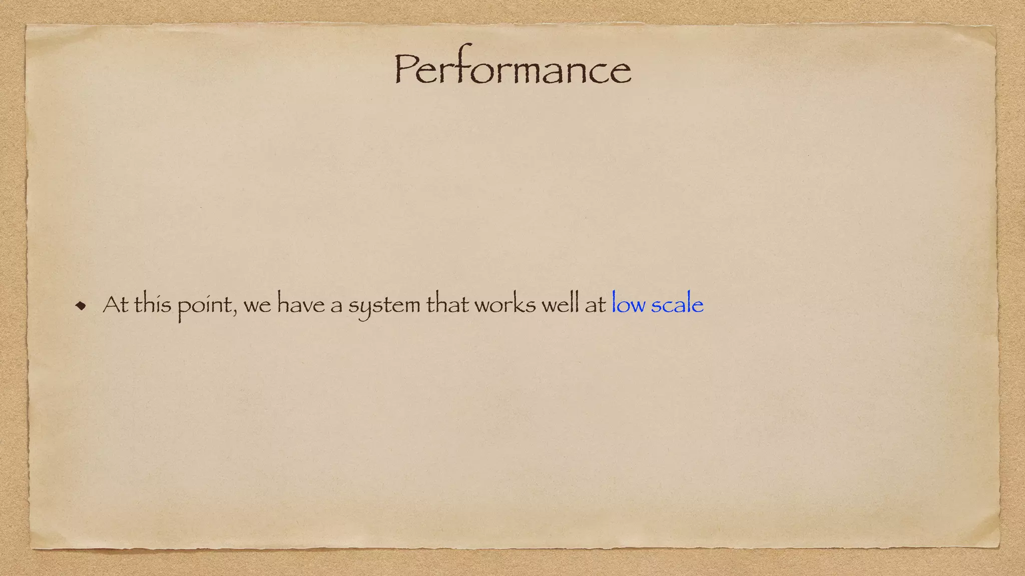 At this point, we have a system that works well at low scale
Performance
 