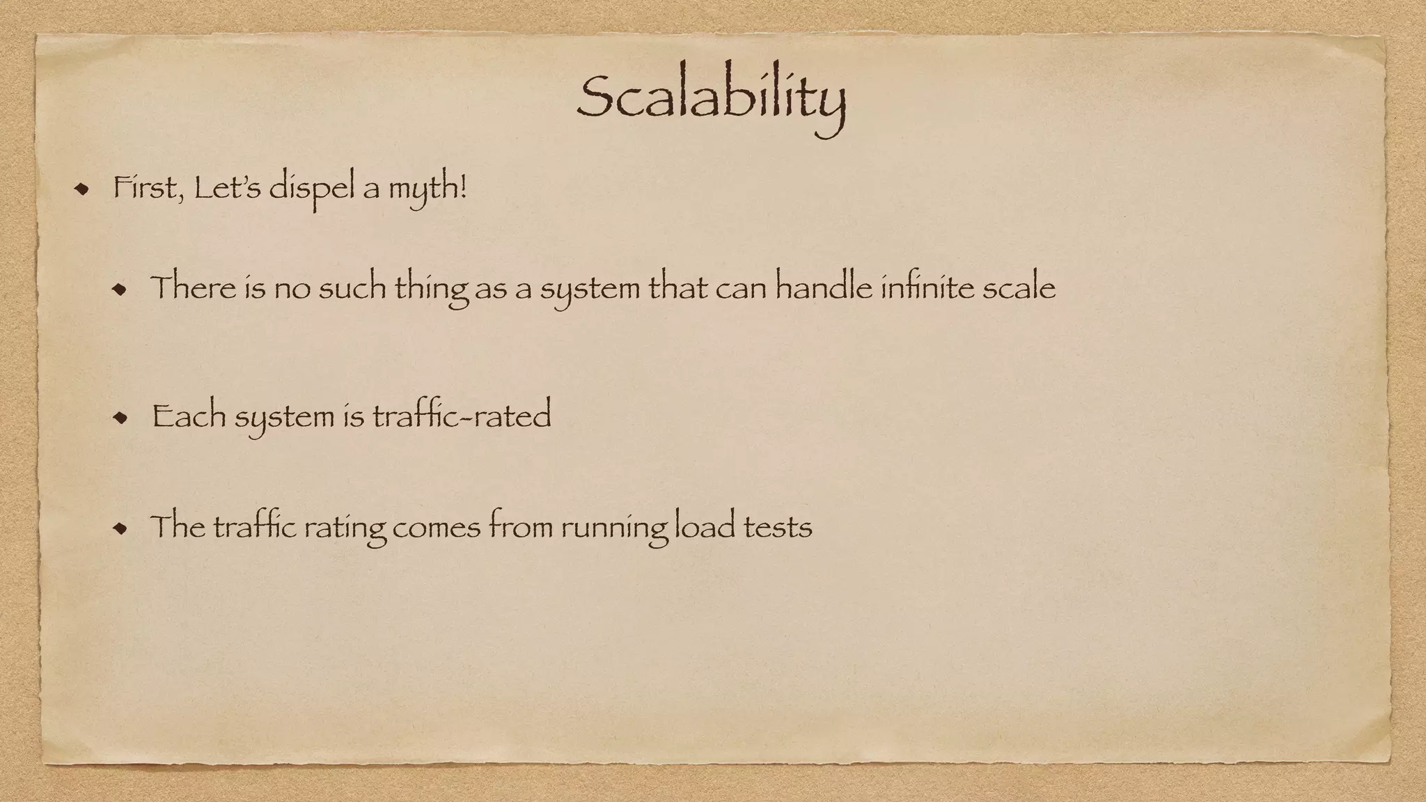 Scalability
First, Let’s dispel a myth!
Each system is traf
fi
c-rated
The traf
fi
c rating comes from running load tests
There is no such thing as a system that can handle in
fi
nite scale
 