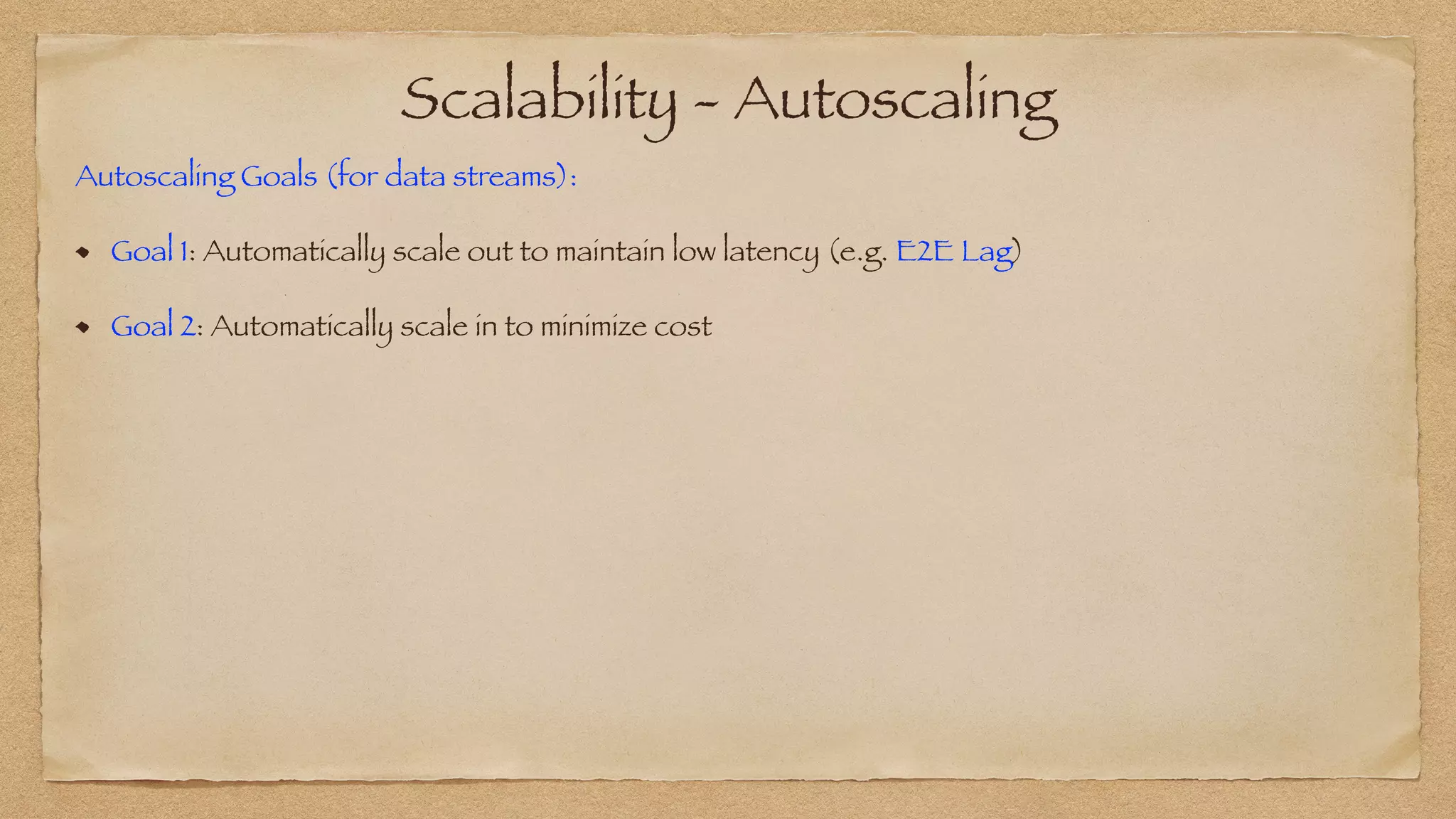 Scalability - Autoscaling
Autoscaling Goals (for data streams):


Goal 1: Automatically scale out to maintain low latency (e.g. E2E Lag)


Goal 2: Automatically scale in to minimize cost
 