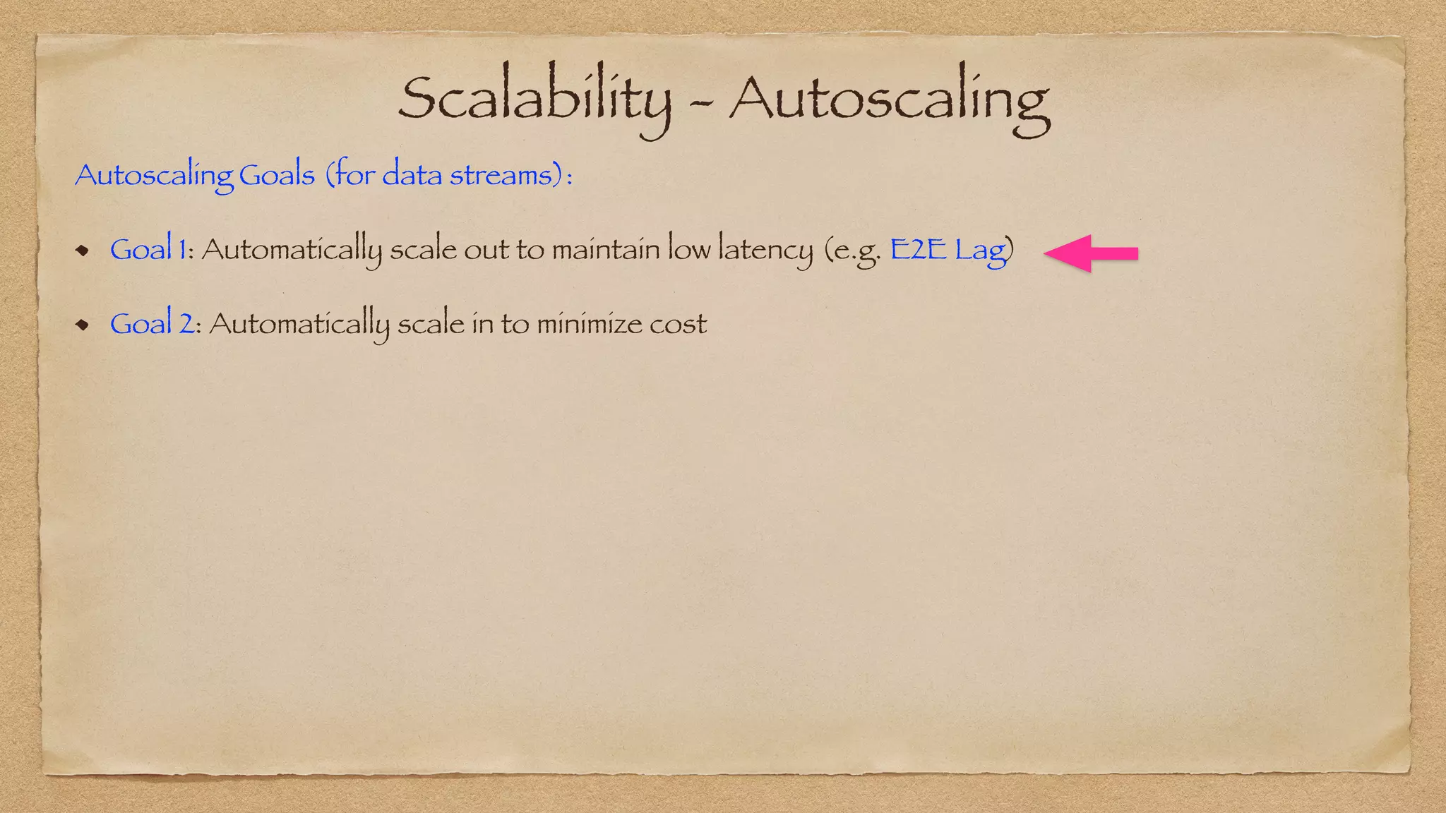 Scalability - Autoscaling
Autoscaling Goals (for data streams):


Goal 1: Automatically scale out to maintain low latency (e.g. E2E Lag)


Goal 2: Automatically scale in to minimize cost
 