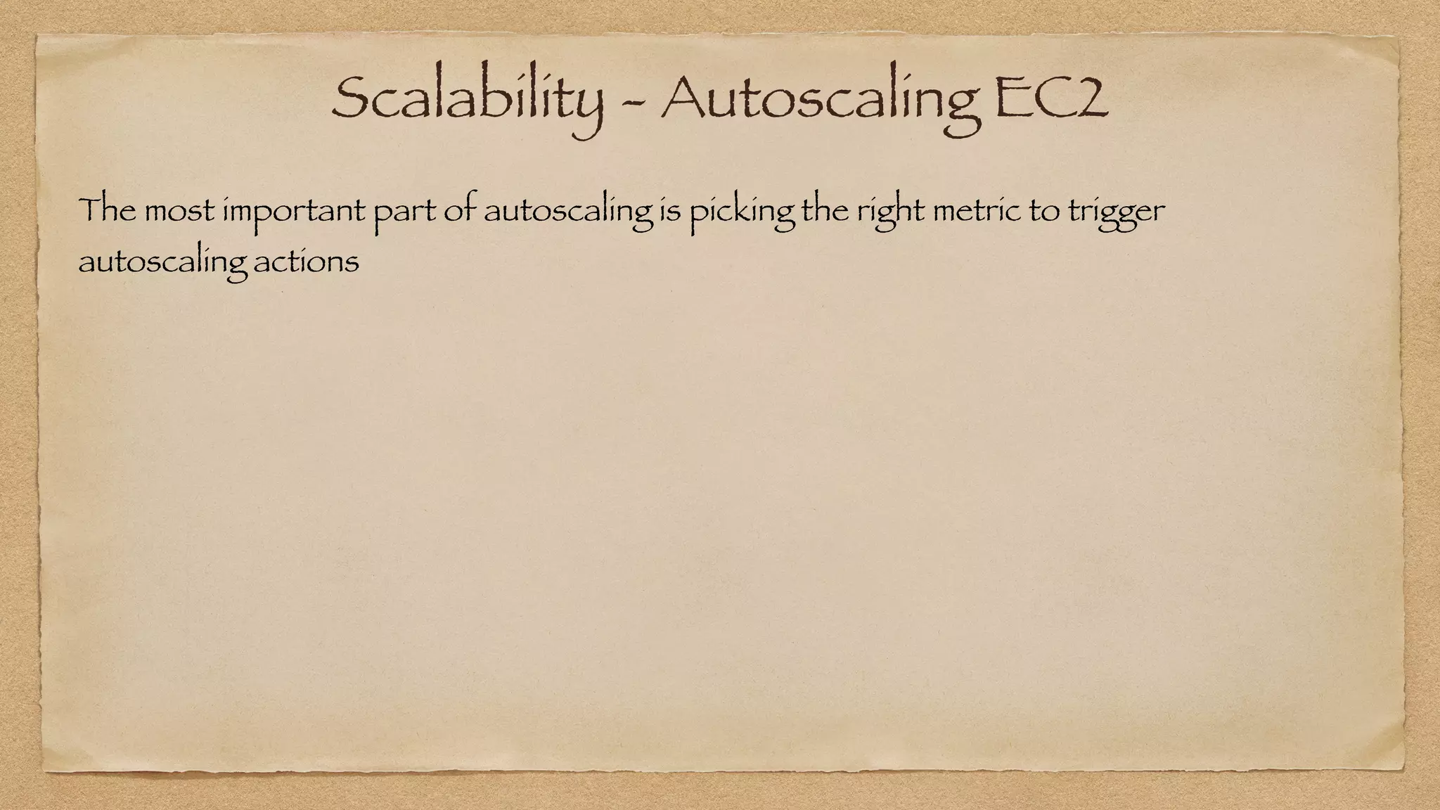 Scalability - Autoscaling EC2
The most important part of autoscaling is picking the right metric to trigger
autoscaling actions
 