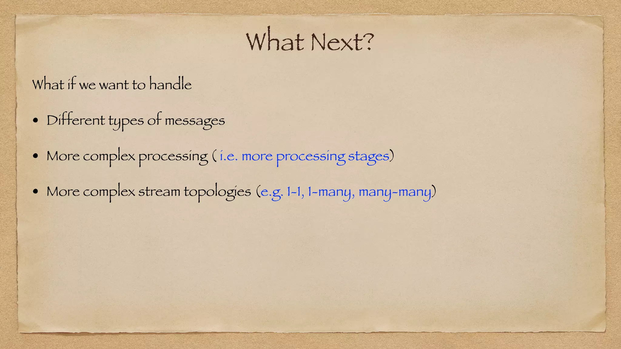 What Next?
What if we want to handle


• Different types of messages


• More complex processing ( i.e. more processing stages)


• More complex stream topologies (e.g. 1-1, 1-many, many-many)
 