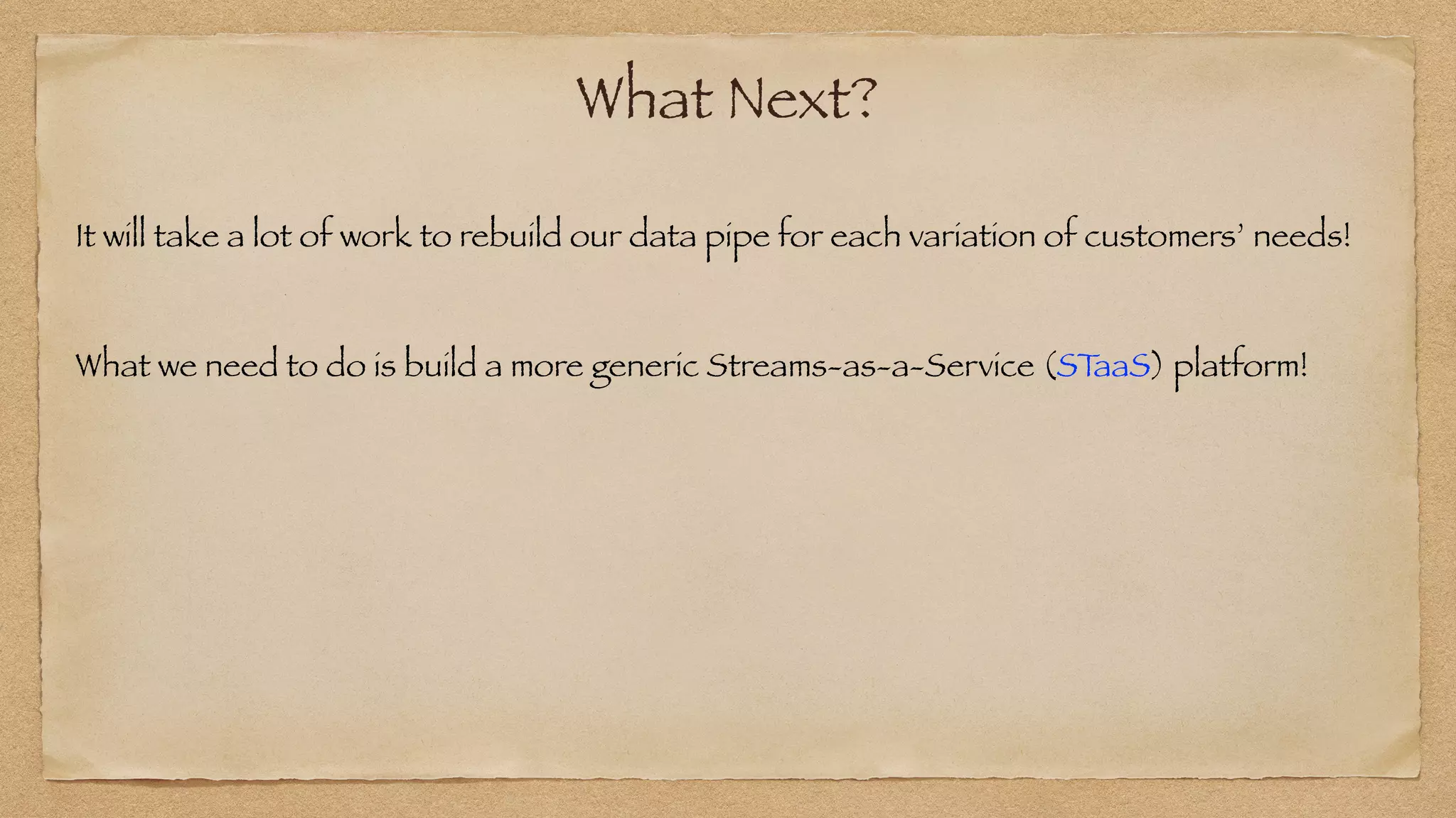 What Next?
It will take a lot of work to rebuild our data pipe for each variation of customers’ needs!
What we need to do is build a more generic Streams-as-a-Service (ST
aaS) platform!
 