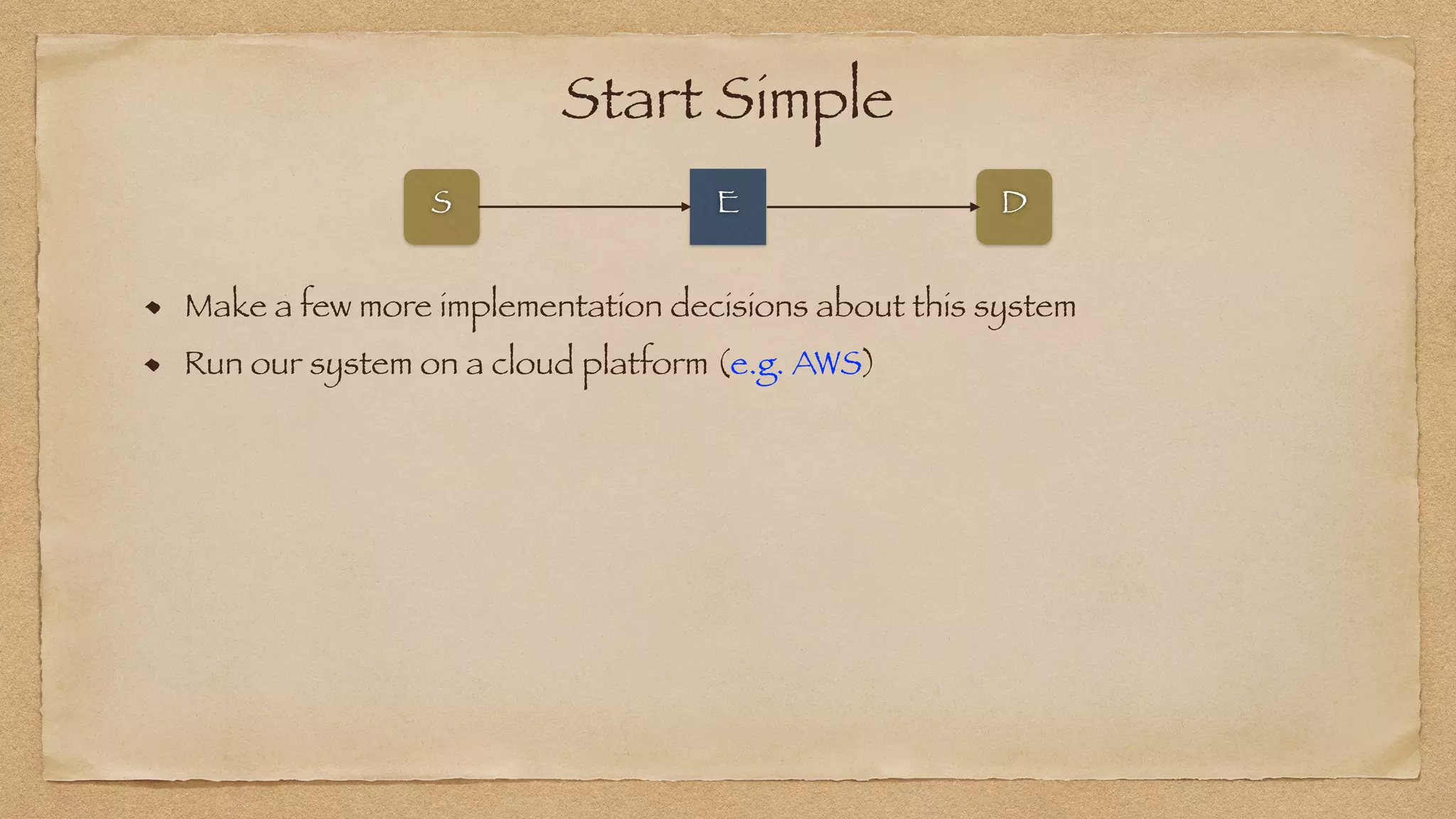 Start Simple
Make a few more implementation decisions about this system
E
S D
Run our system on a cloud platform (e.g. AWS)
 
