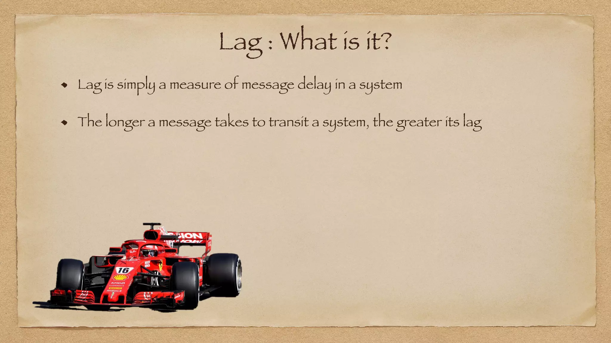 Lag : What is it?
Lag is simply a measure of message delay in a system
The longer a message takes to transit a system, the greater its lag
 