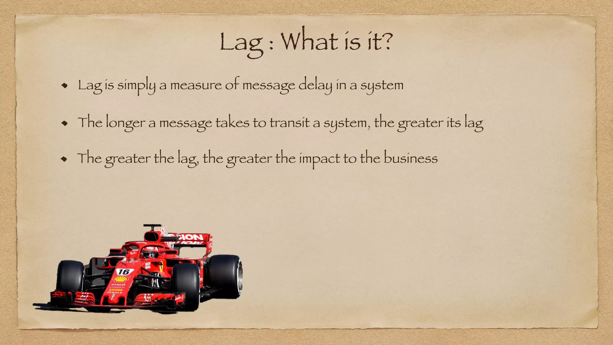 Lag : What is it?
Lag is simply a measure of message delay in a system
The longer a message takes to transit a system, the greater its lag
The greater the lag, the greater the impact to the business
 