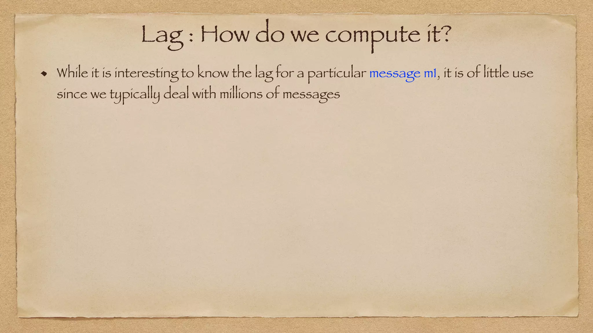 Lag : How do we compute it?
While it is interesting to know the lag for a particular message m1, it is of little use
since we typically deal with millions of messages
 